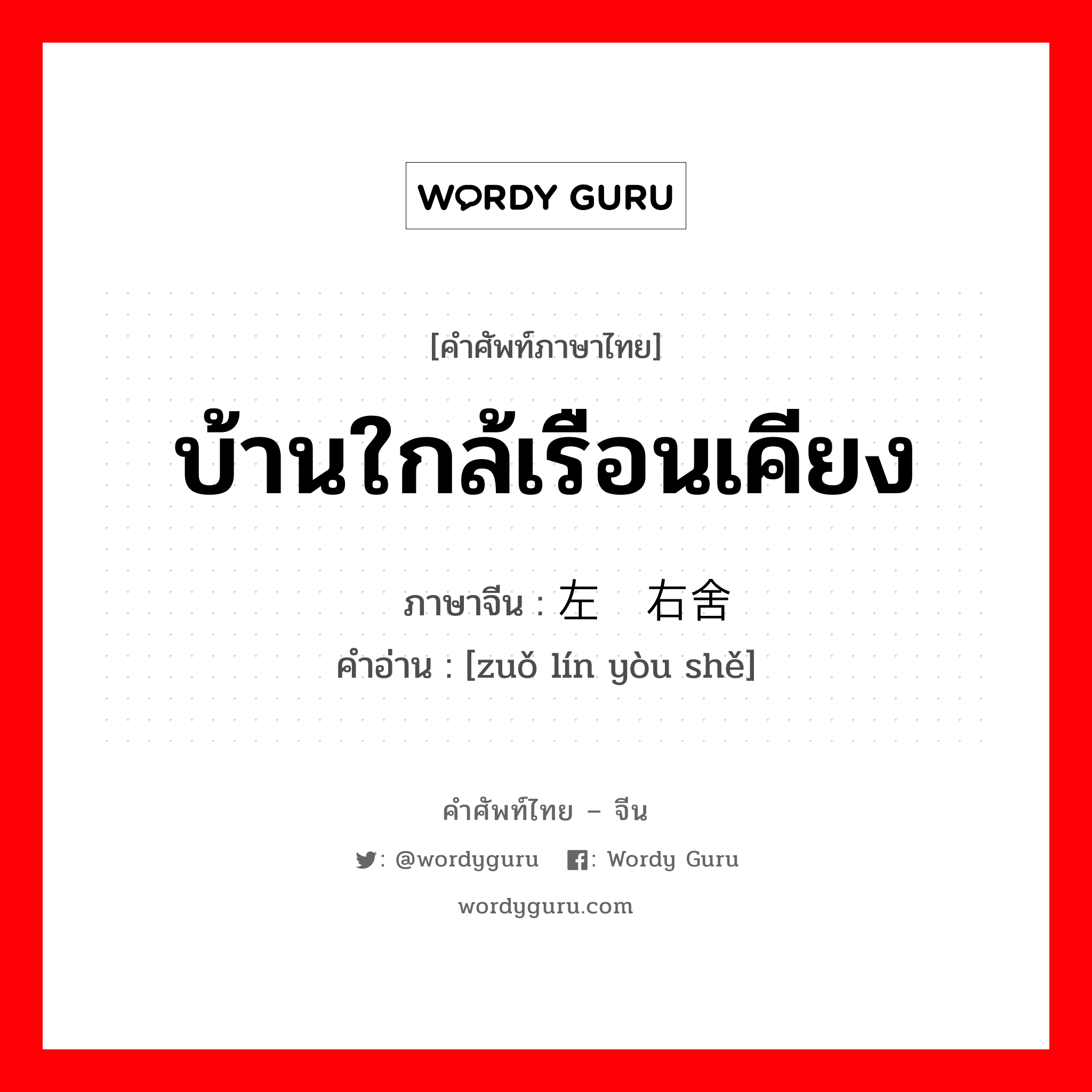 บ้านใกล้เรือนเคียง ภาษาจีนคืออะไร, คำศัพท์ภาษาไทย - จีน บ้านใกล้เรือนเคียง ภาษาจีน 左邻右舍 คำอ่าน [zuǒ lín yòu shě]