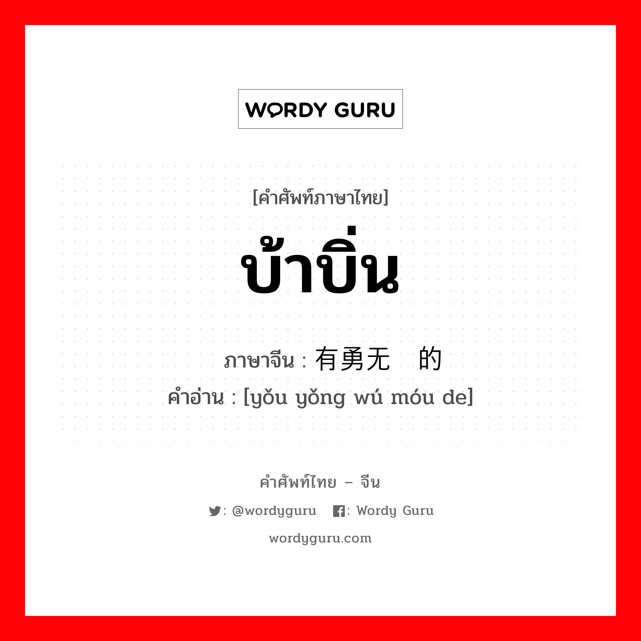 บ้าบิ่น ภาษาจีนคืออะไร, คำศัพท์ภาษาไทย - จีน บ้าบิ่น ภาษาจีน 有勇无谋的 คำอ่าน [yǒu yǒng wú móu de]