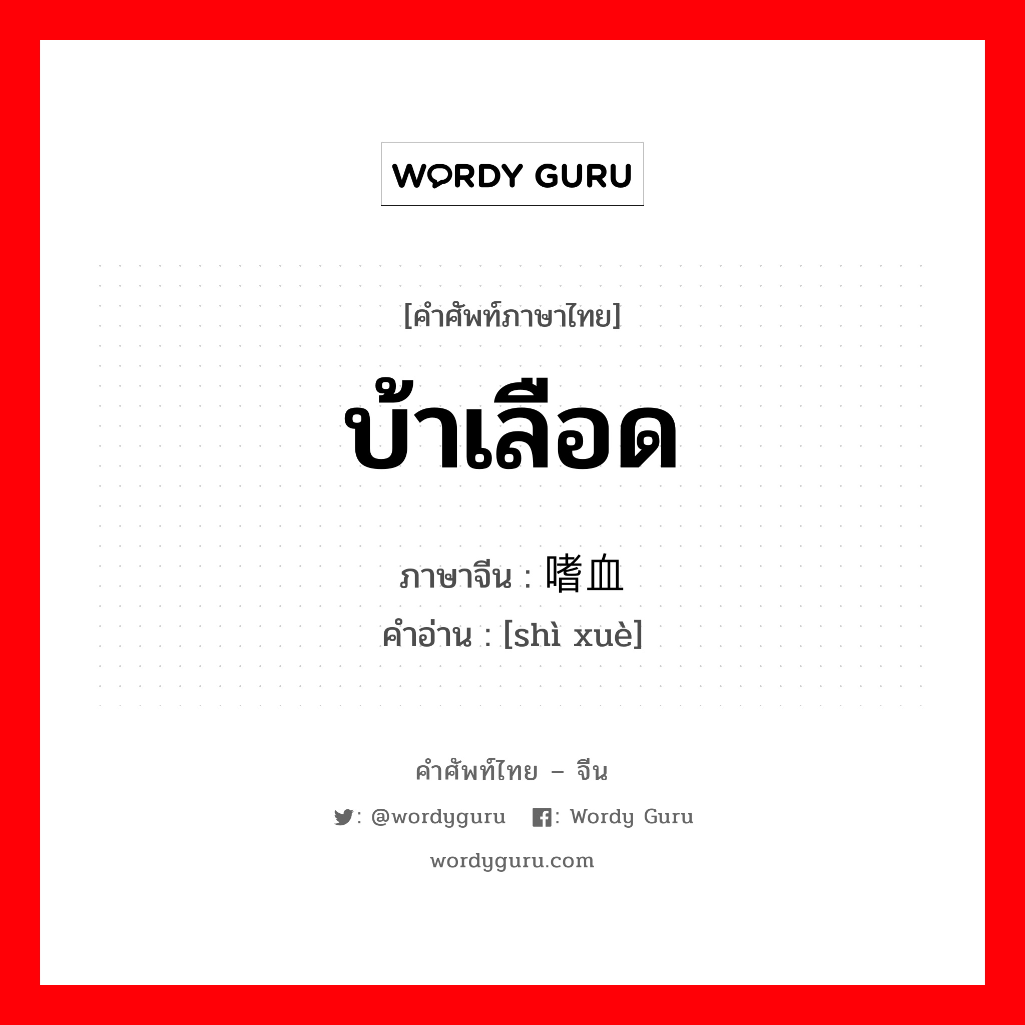 บ้าเลือด ภาษาจีนคืออะไร, คำศัพท์ภาษาไทย - จีน บ้าเลือด ภาษาจีน 嗜血 คำอ่าน [shì xuè]