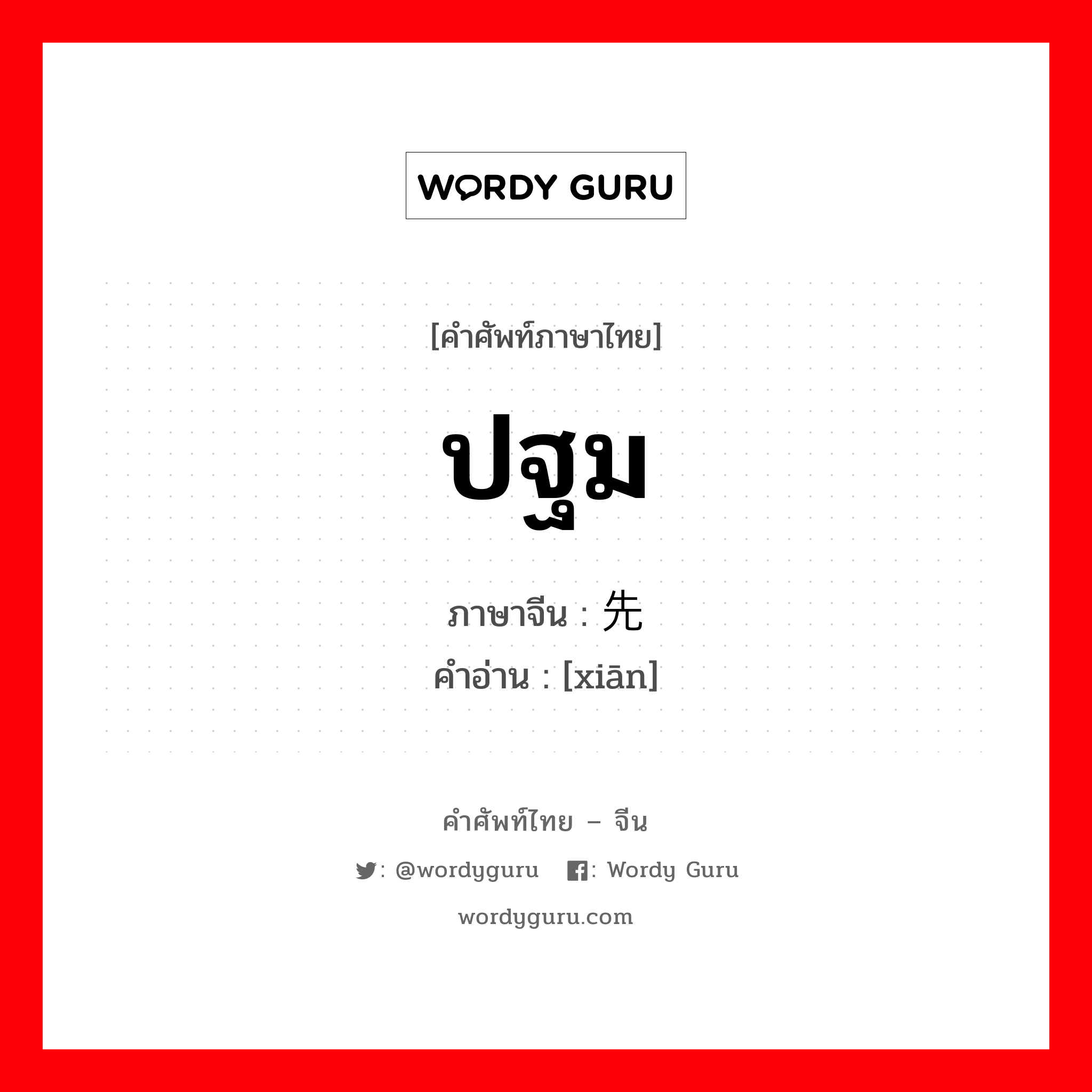 ปฐม ภาษาจีนคืออะไร, คำศัพท์ภาษาไทย - จีน ปฐม ภาษาจีน 先 คำอ่าน [xiān]