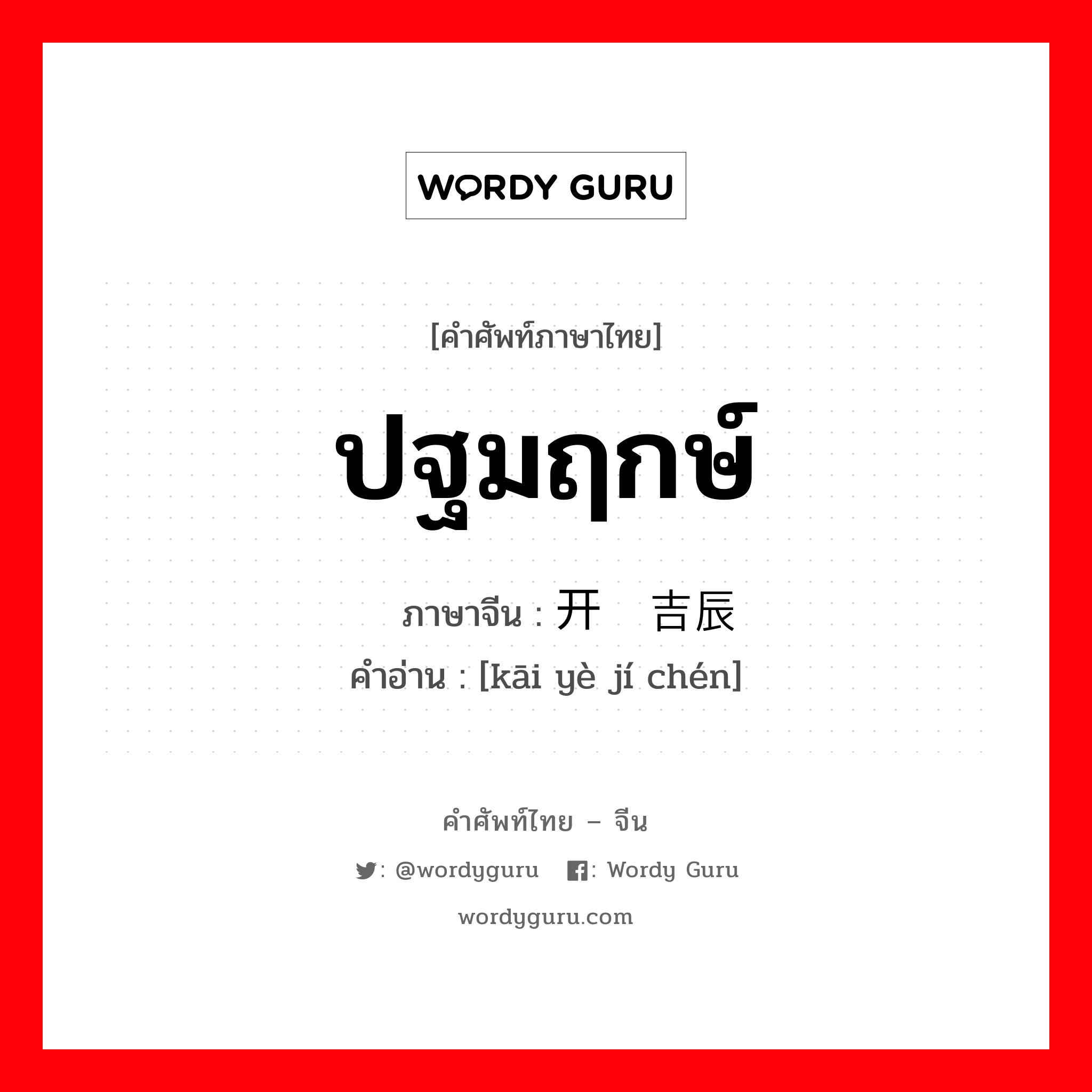 ปฐมฤกษ์ ภาษาจีนคืออะไร, คำศัพท์ภาษาไทย - จีน ปฐมฤกษ์ ภาษาจีน 开业吉辰 คำอ่าน [kāi yè jí chén]