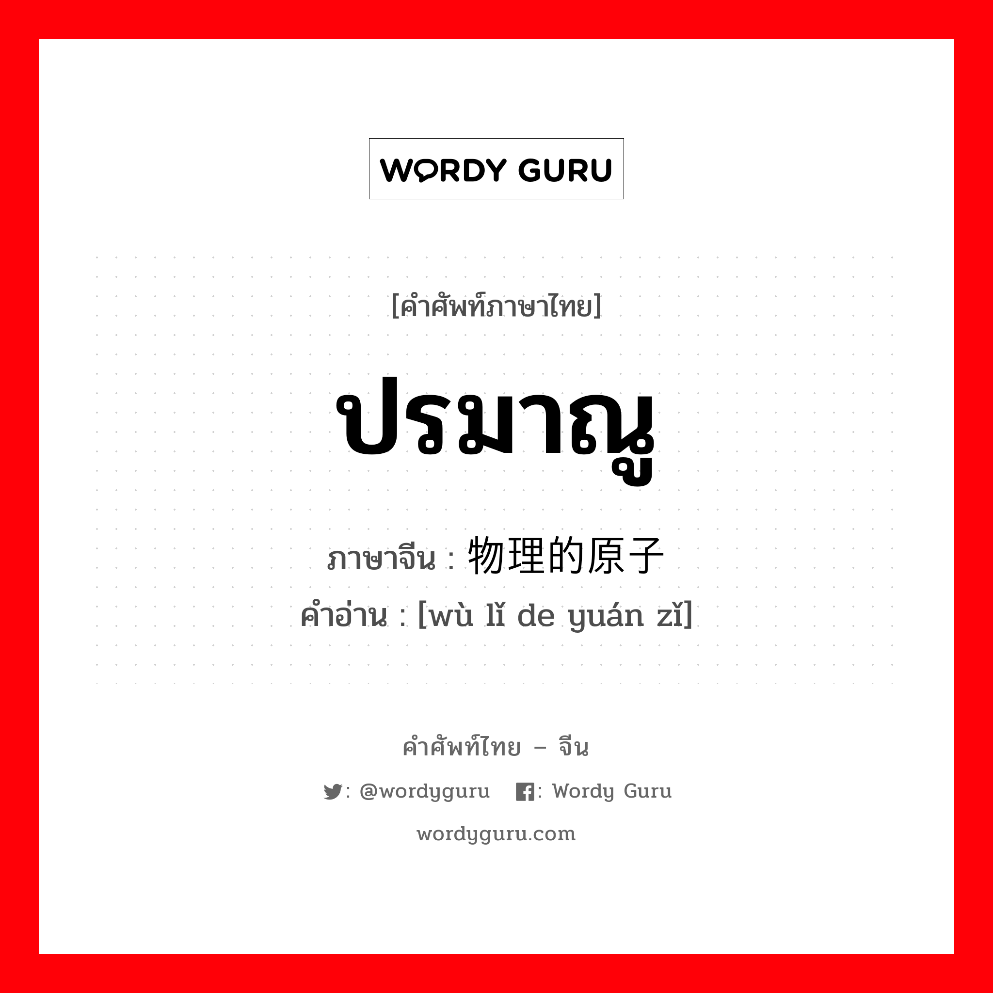 ปรมาณู ภาษาจีนคืออะไร, คำศัพท์ภาษาไทย - จีน ปรมาณู ภาษาจีน 物理的原子 คำอ่าน [wù lǐ de yuán zǐ]