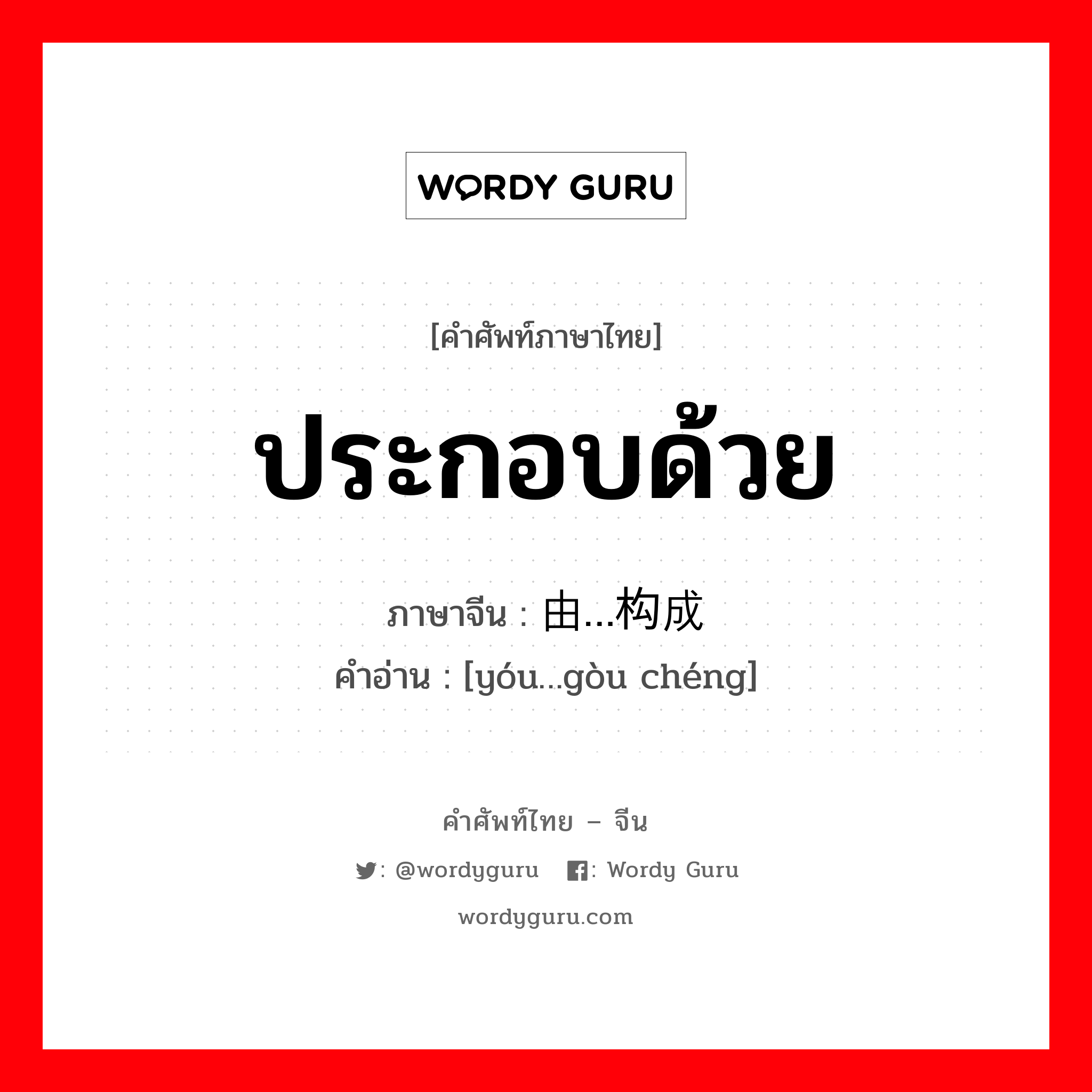 ประกอบด้วย ภาษาจีนคืออะไร, คำศัพท์ภาษาไทย - จีน ประกอบด้วย ภาษาจีน 由…构成 คำอ่าน [yóu…gòu chéng]