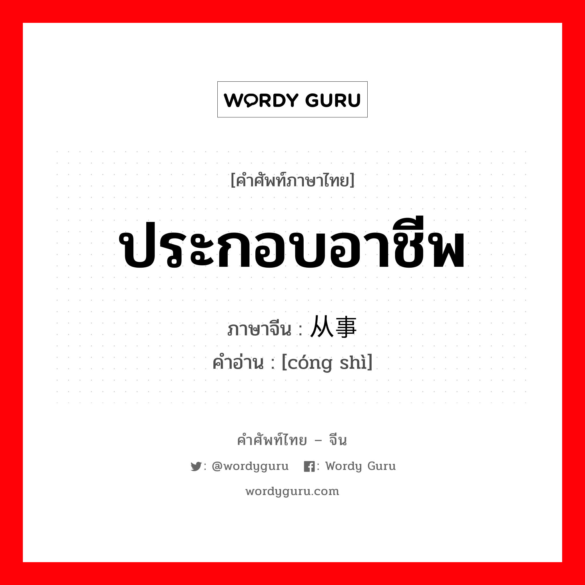 ประกอบอาชีพ ภาษาจีนคืออะไร, คำศัพท์ภาษาไทย - จีน ประกอบอาชีพ ภาษาจีน 从事 คำอ่าน [cóng shì]