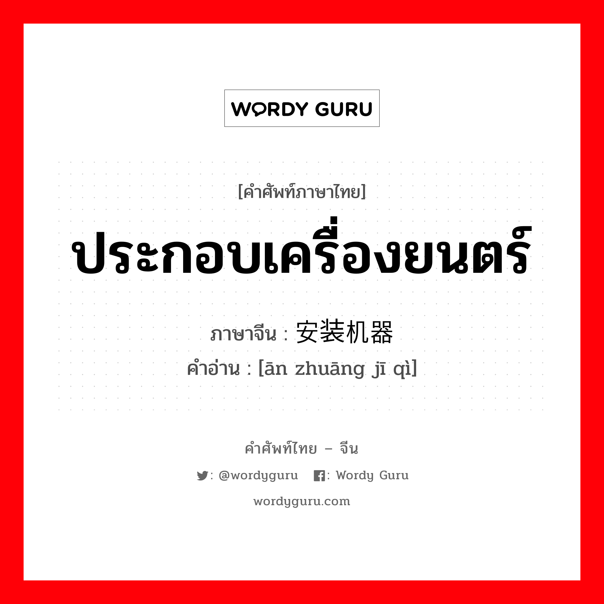 ประกอบเครื่องยนตร์ ภาษาจีนคืออะไร, คำศัพท์ภาษาไทย - จีน ประกอบเครื่องยนตร์ ภาษาจีน 安装机器 คำอ่าน [ān zhuāng jī qì]