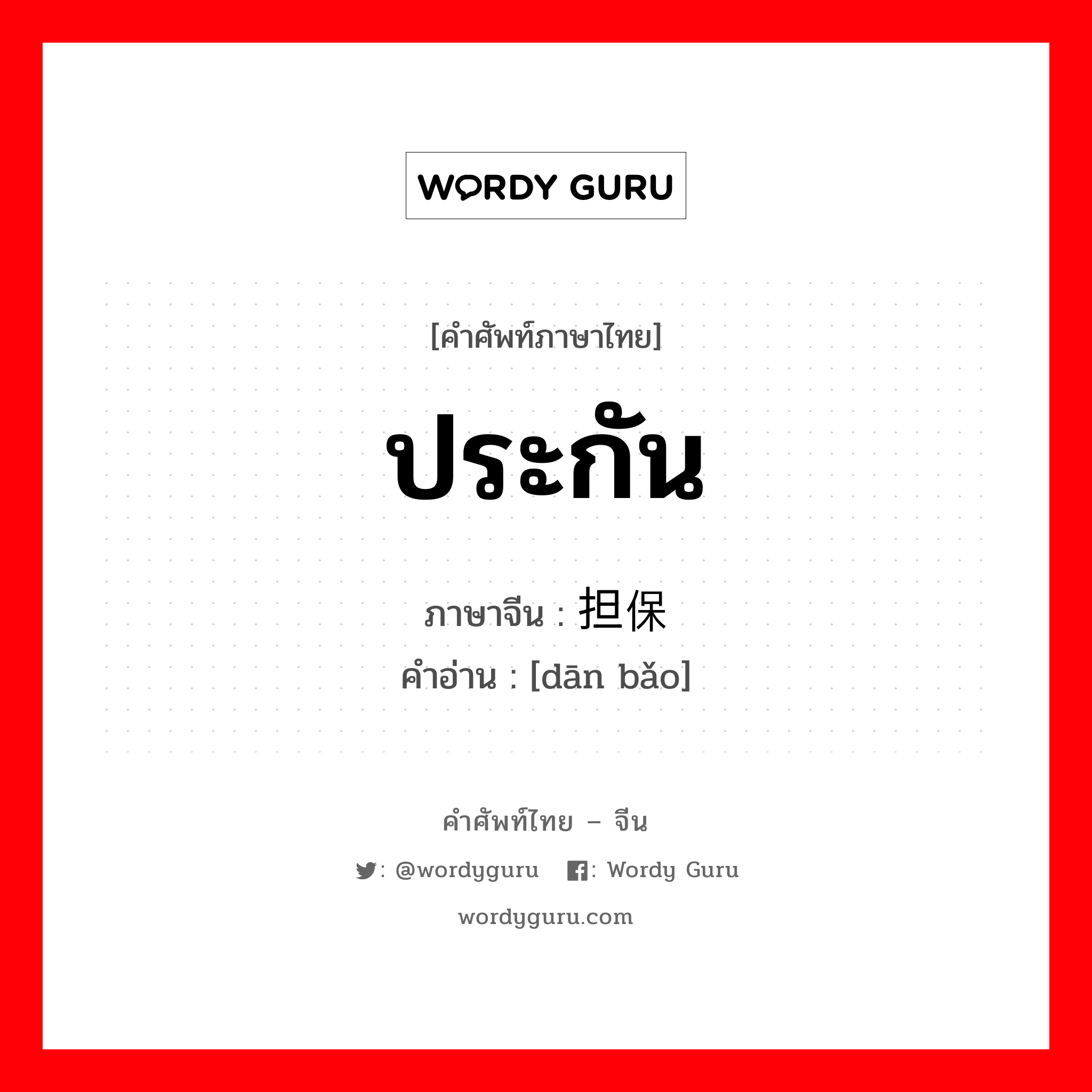 ประกัน ภาษาจีนคืออะไร, คำศัพท์ภาษาไทย - จีน ประกัน ภาษาจีน 担保 คำอ่าน [dān bǎo]