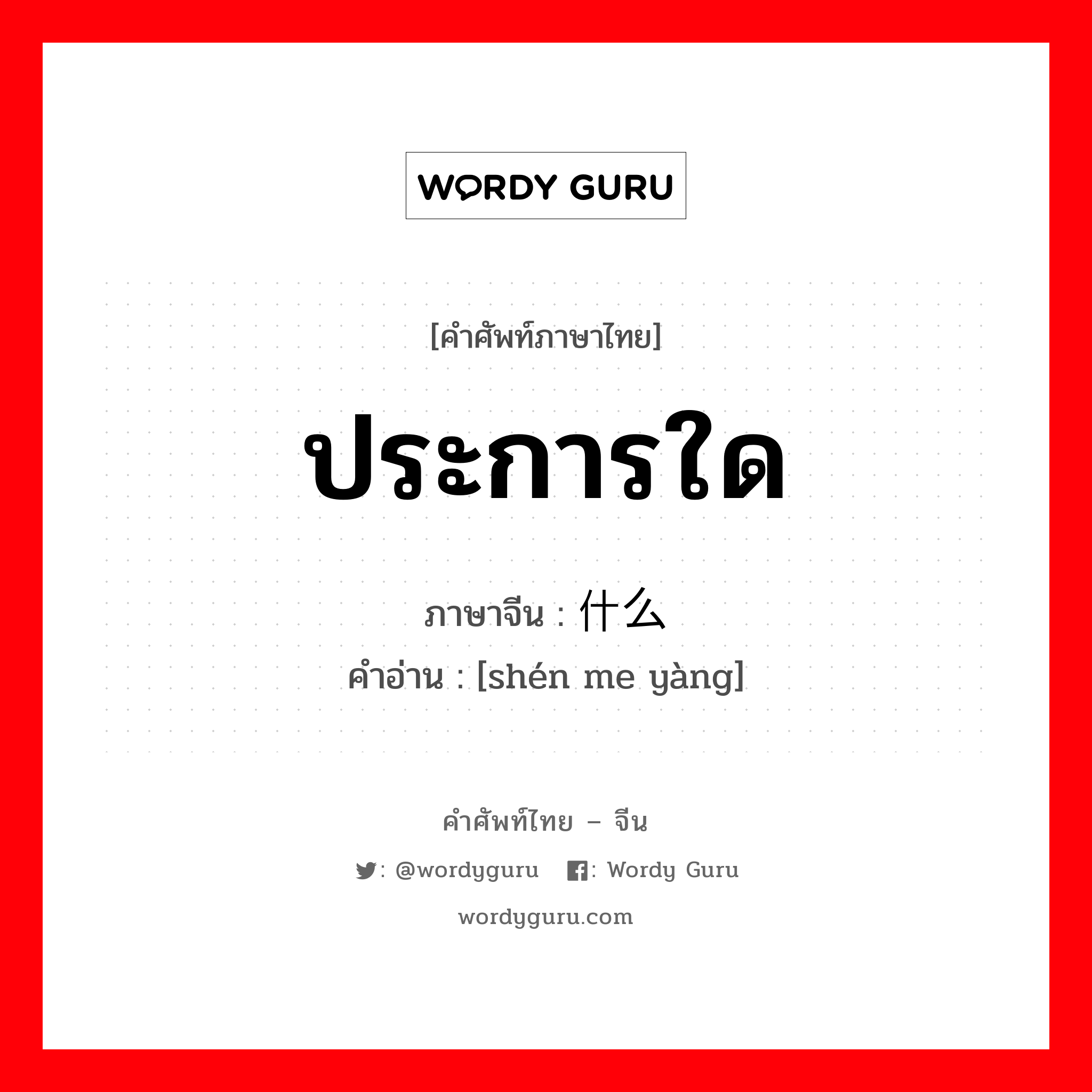 ประการใด ภาษาจีนคืออะไร, คำศัพท์ภาษาไทย - จีน ประการใด ภาษาจีน 什么样 คำอ่าน [shén me yàng]