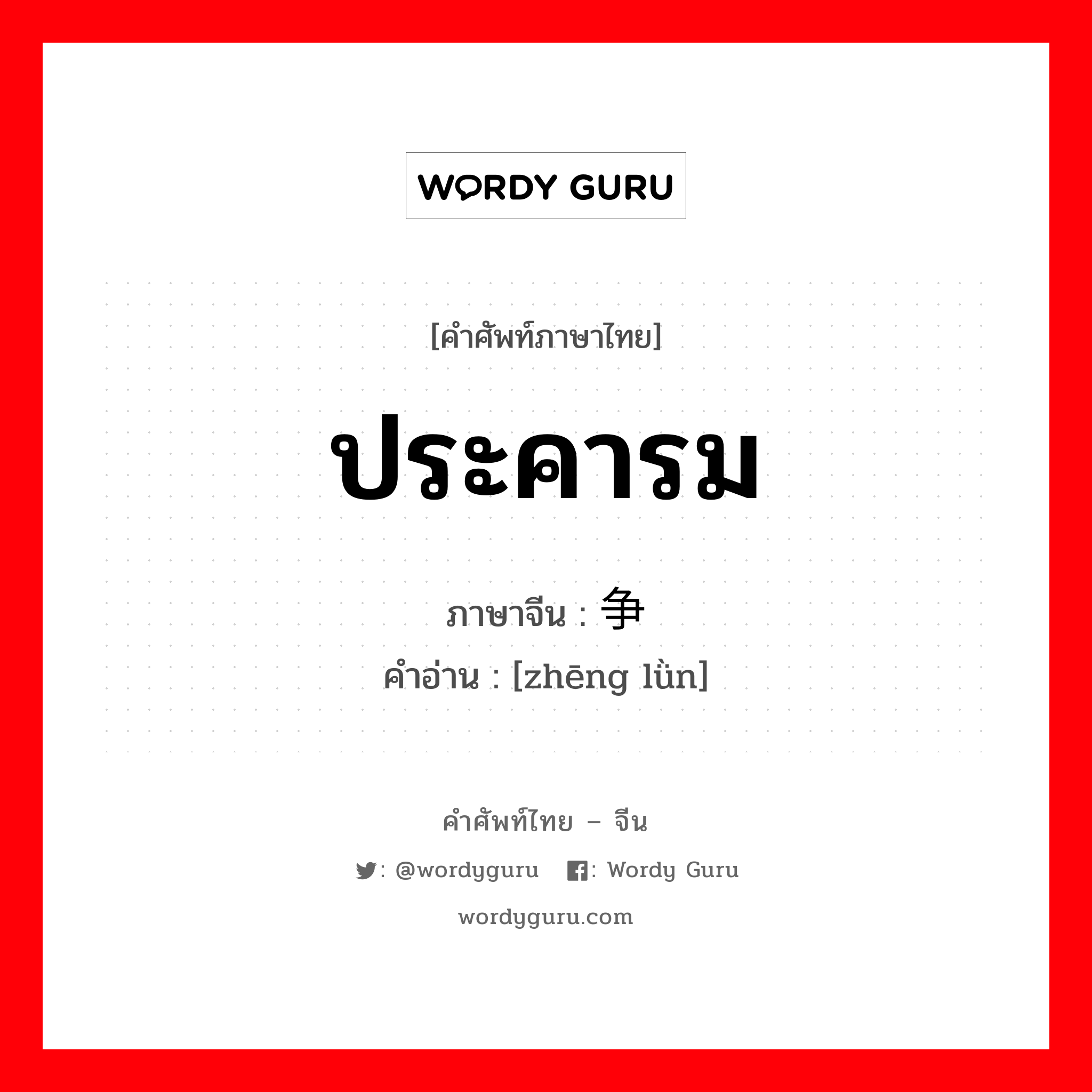 ประคารม ภาษาจีนคืออะไร, คำศัพท์ภาษาไทย - จีน ประคารม ภาษาจีน 争论 คำอ่าน [zhēng lǜn]