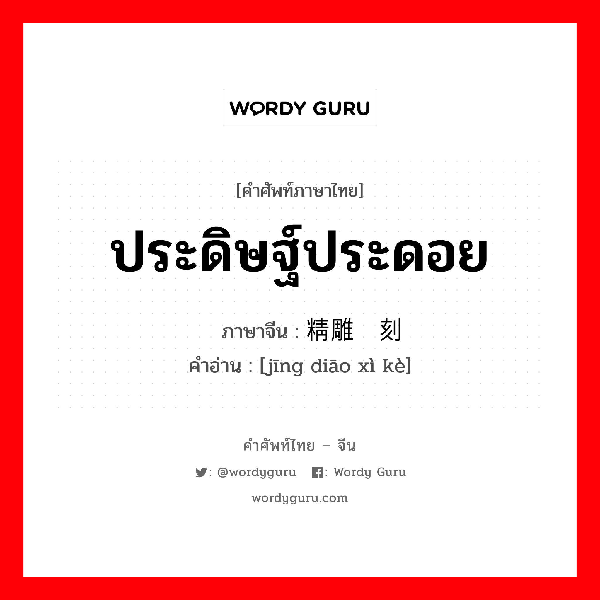 ประดิษฐ์ประดอย ภาษาจีนคืออะไร, คำศัพท์ภาษาไทย - จีน ประดิษฐ์ประดอย ภาษาจีน 精雕细刻 คำอ่าน [jīng diāo xì kè]