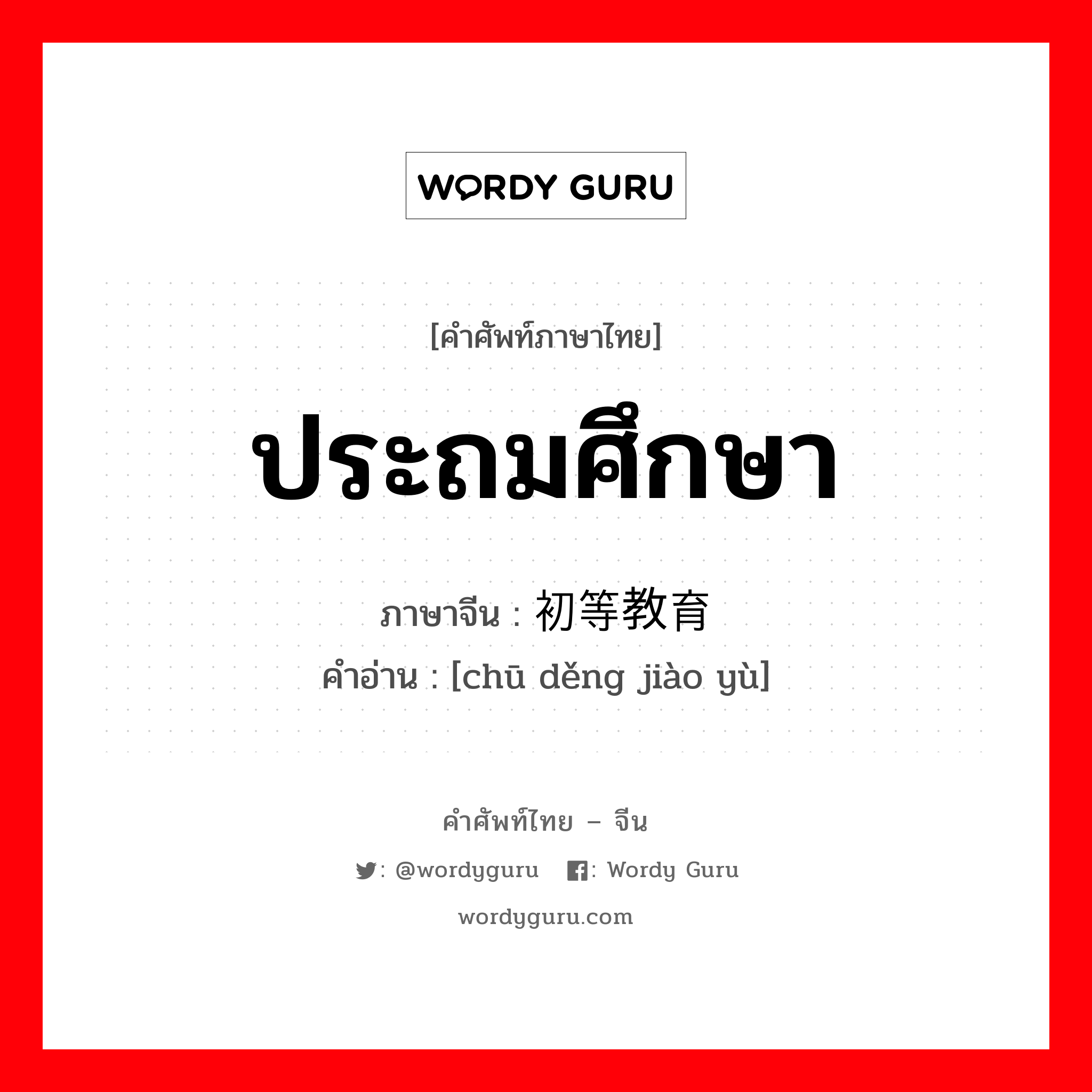 ประถมศึกษา ภาษาจีนคืออะไร, คำศัพท์ภาษาไทย - จีน ประถมศึกษา ภาษาจีน 初等教育 คำอ่าน [chū děng jiào yù]