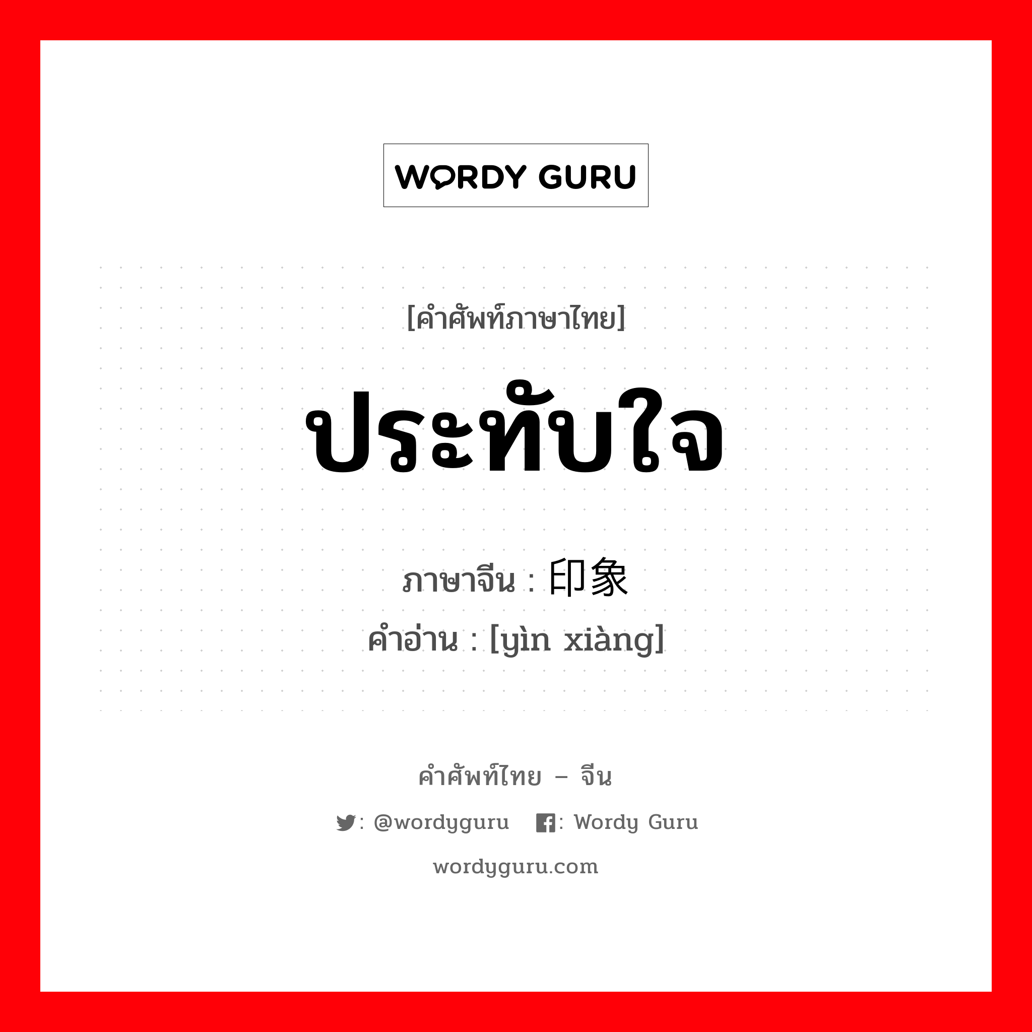 ประทับใจ ภาษาจีนคืออะไร, คำศัพท์ภาษาไทย - จีน ประทับใจ ภาษาจีน 印象 คำอ่าน [yìn xiàng]