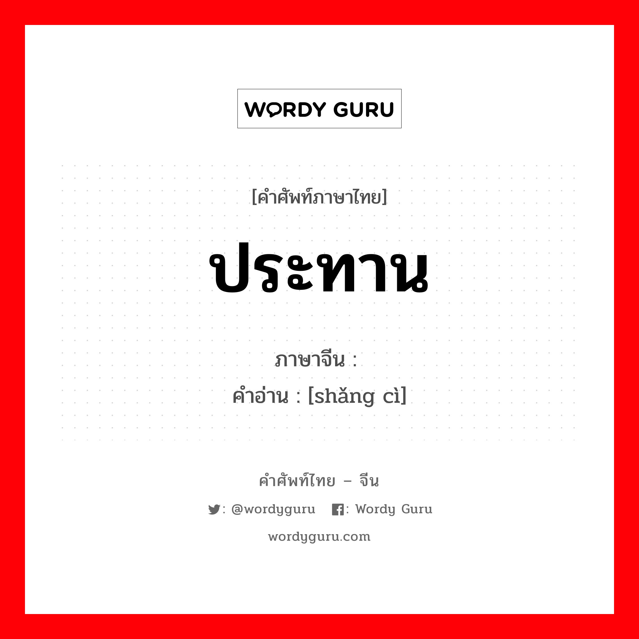 ประทาน ภาษาจีนคืออะไร, คำศัพท์ภาษาไทย - จีน ประทาน ภาษาจีน 赏赐 คำอ่าน [shǎng cì]