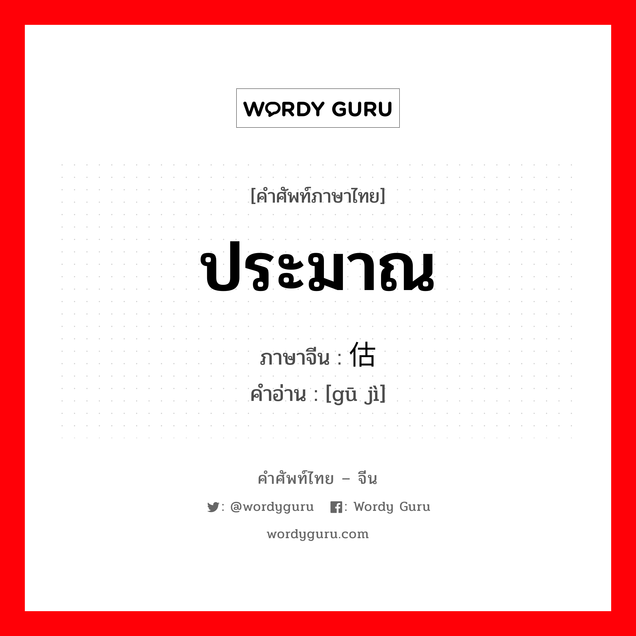 ประมาณ ภาษาจีนคืออะไร, คำศัพท์ภาษาไทย - จีน ประมาณ ภาษาจีน 估计 คำอ่าน [gū jì]