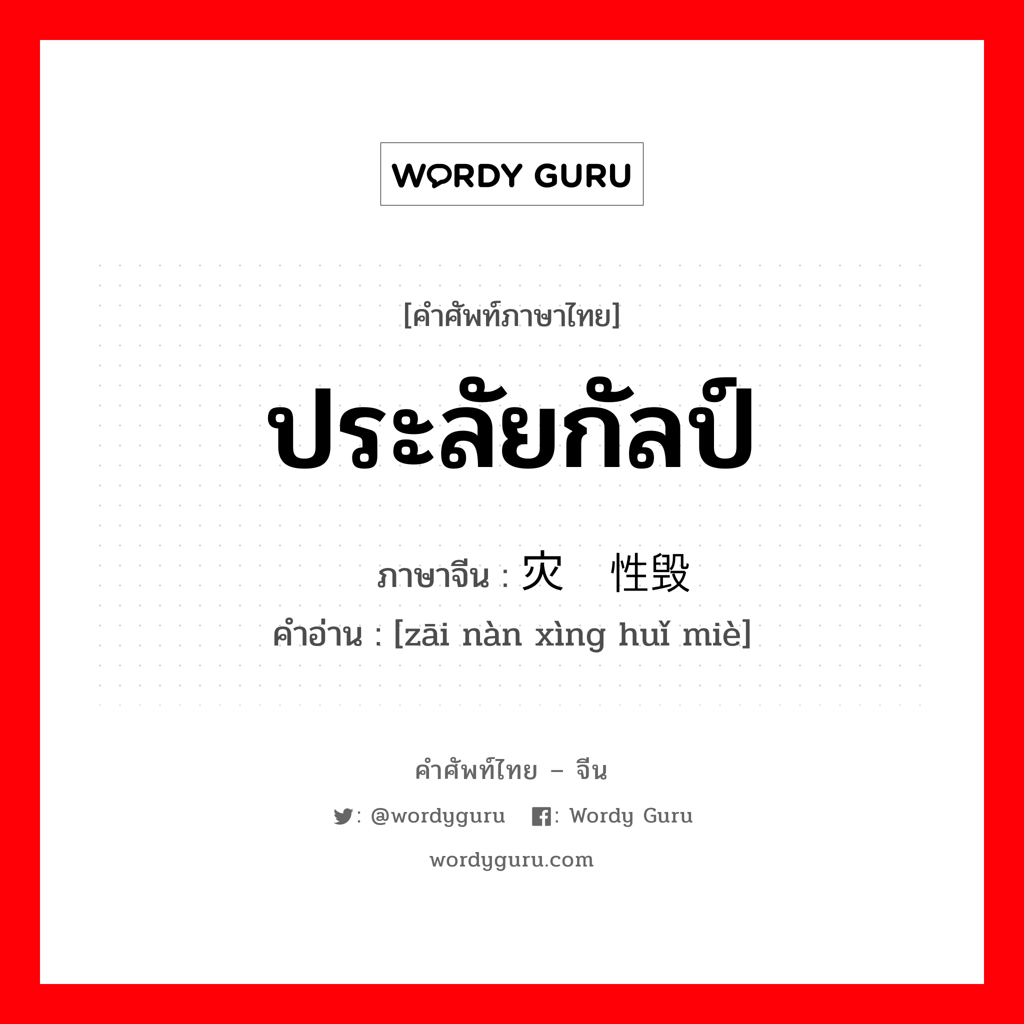 ประลัยกัลป์ ภาษาจีนคืออะไร, คำศัพท์ภาษาไทย - จีน ประลัยกัลป์ ภาษาจีน 灾难性毁灭 คำอ่าน [zāi nàn xìng huǐ miè]