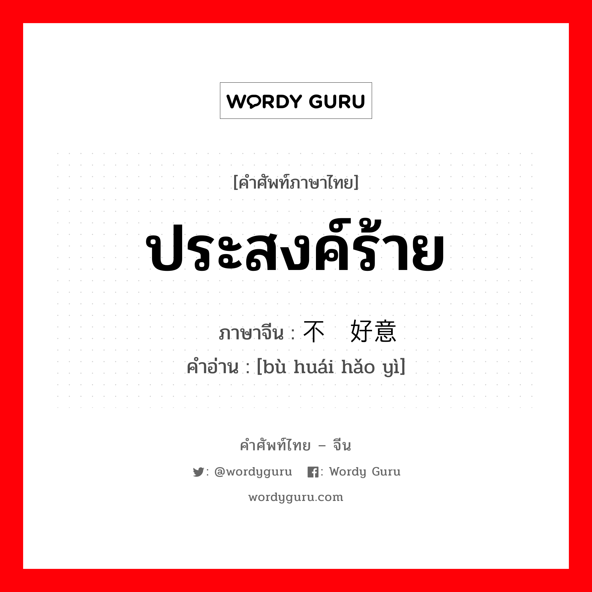 ประสงค์ร้าย ภาษาจีนคืออะไร, คำศัพท์ภาษาไทย - จีน ประสงค์ร้าย ภาษาจีน 不怀好意 คำอ่าน [bù huái hǎo yì]