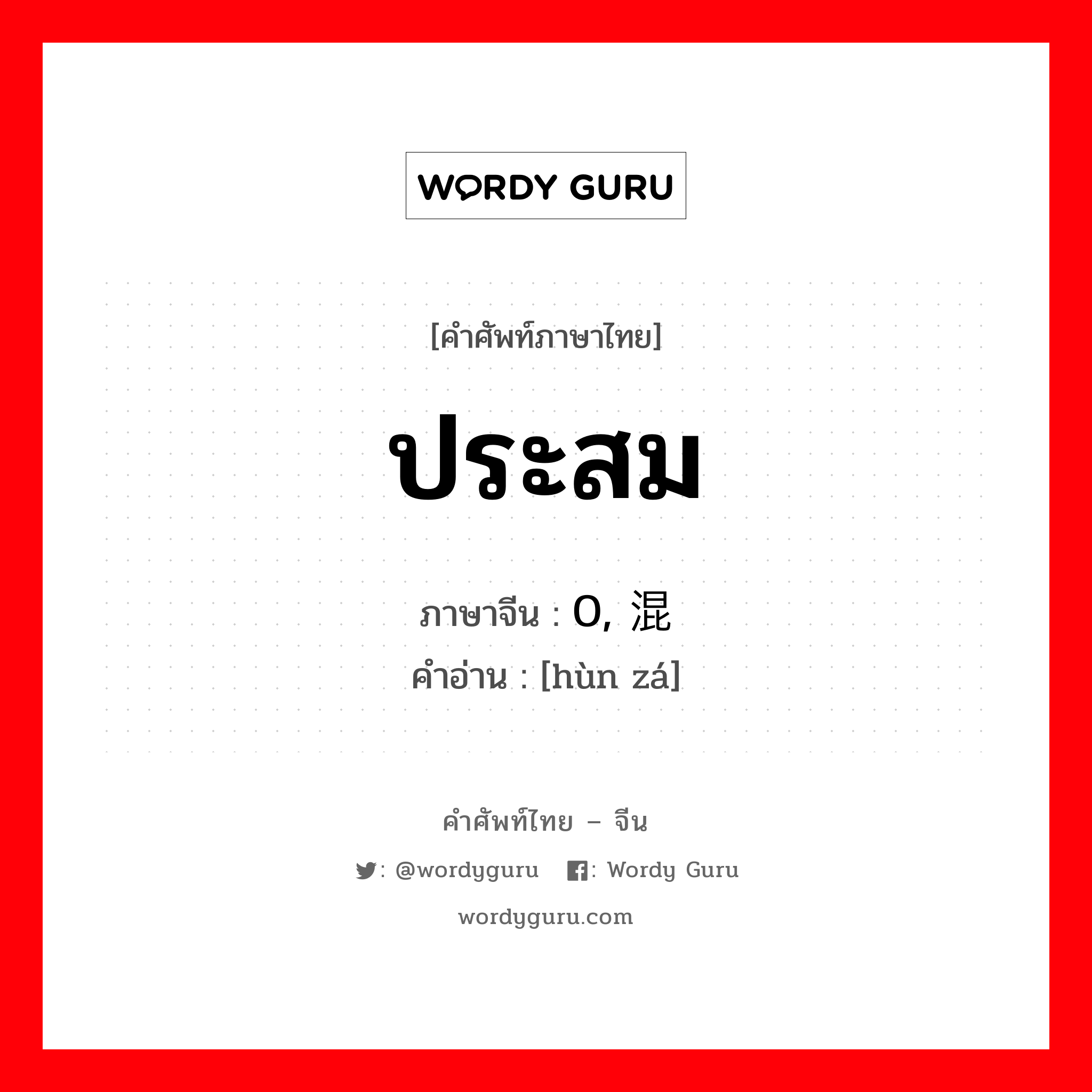 ประสม ภาษาจีนคืออะไร, คำศัพท์ภาษาไทย - จีน ประสม ภาษาจีน 0, 混杂 คำอ่าน [hùn zá]