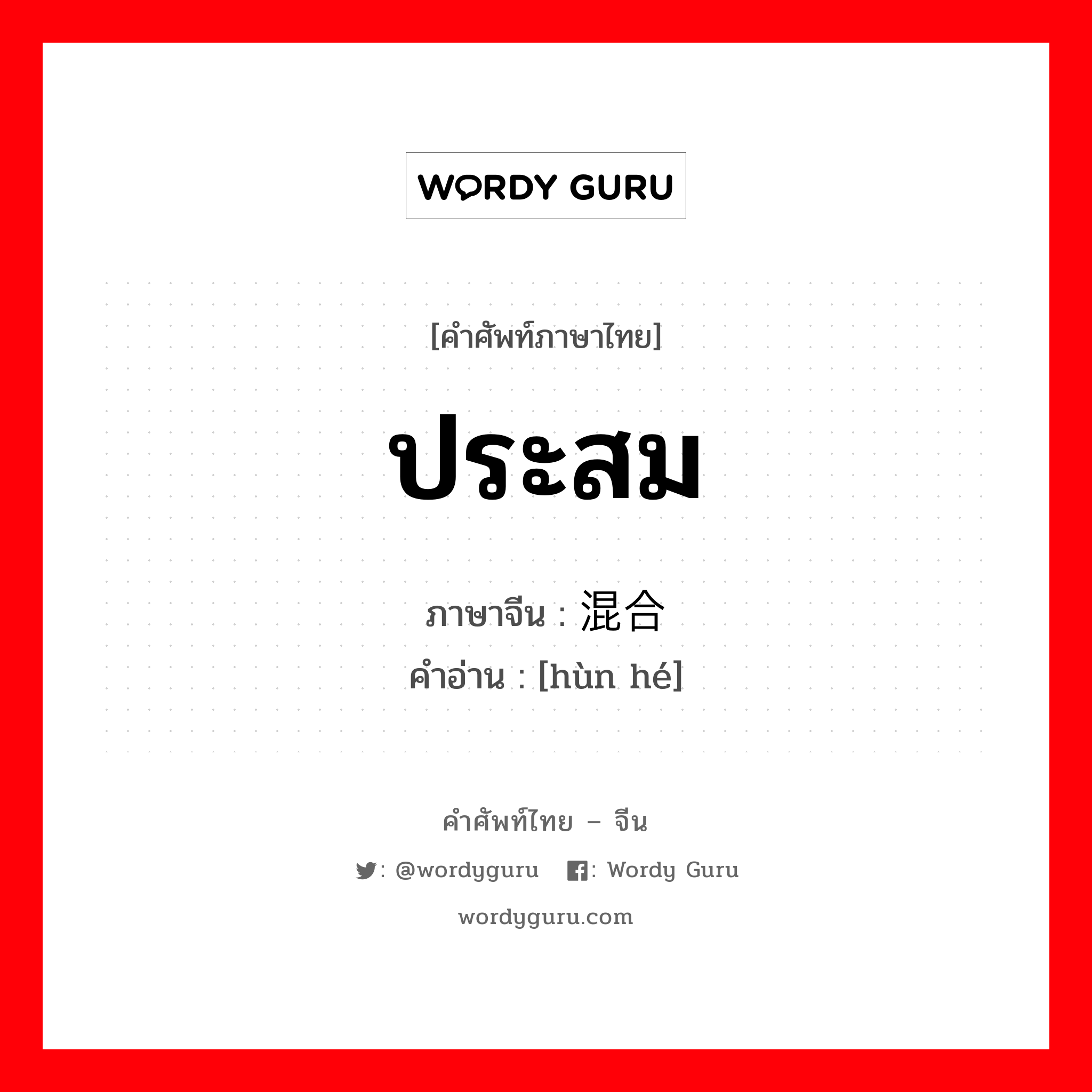 ประสม ภาษาจีนคืออะไร, คำศัพท์ภาษาไทย - จีน ประสม ภาษาจีน 混合 คำอ่าน [hùn hé]