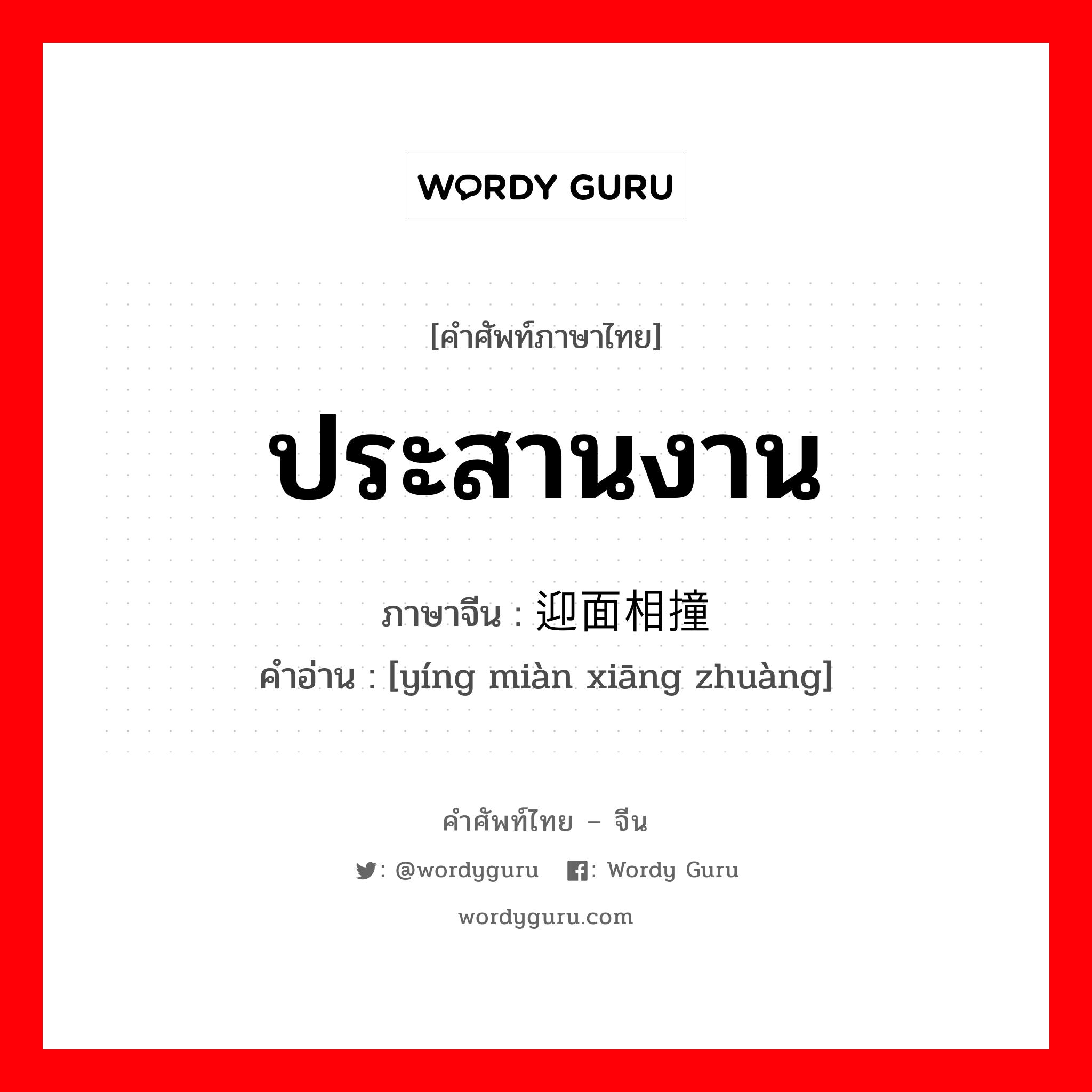 ประสานงาน ภาษาจีนคืออะไร, คำศัพท์ภาษาไทย - จีน ประสานงาน ภาษาจีน 迎面相撞 คำอ่าน [yíng miàn xiāng zhuàng]