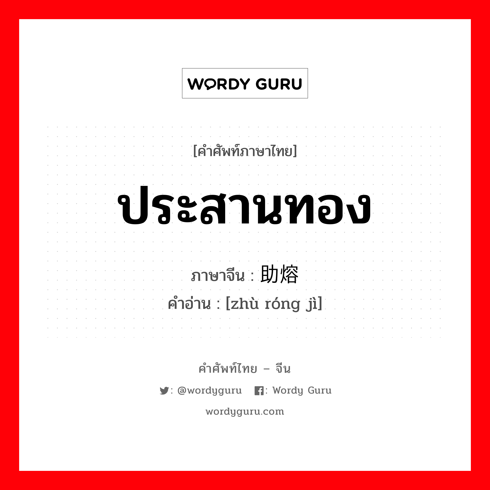 ประสานทอง ภาษาจีนคืออะไร, คำศัพท์ภาษาไทย - จีน ประสานทอง ภาษาจีน 助熔剂 คำอ่าน [zhù róng jì]