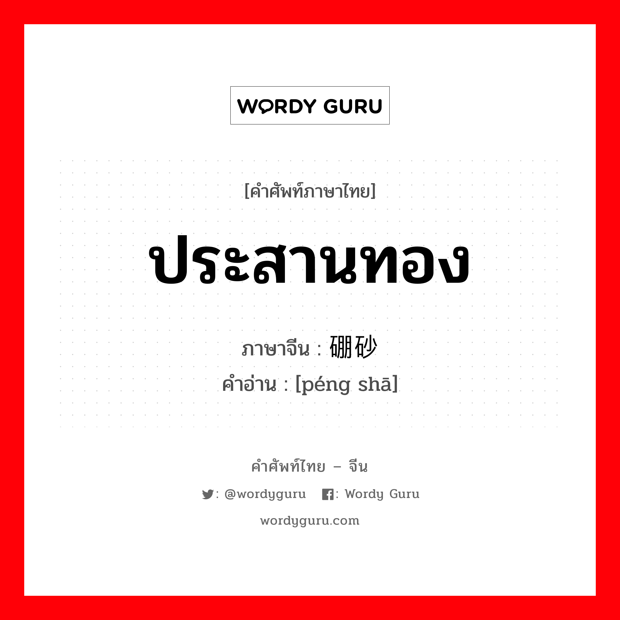 ประสานทอง ภาษาจีนคืออะไร, คำศัพท์ภาษาไทย - จีน ประสานทอง ภาษาจีน 硼砂 คำอ่าน [péng shā]