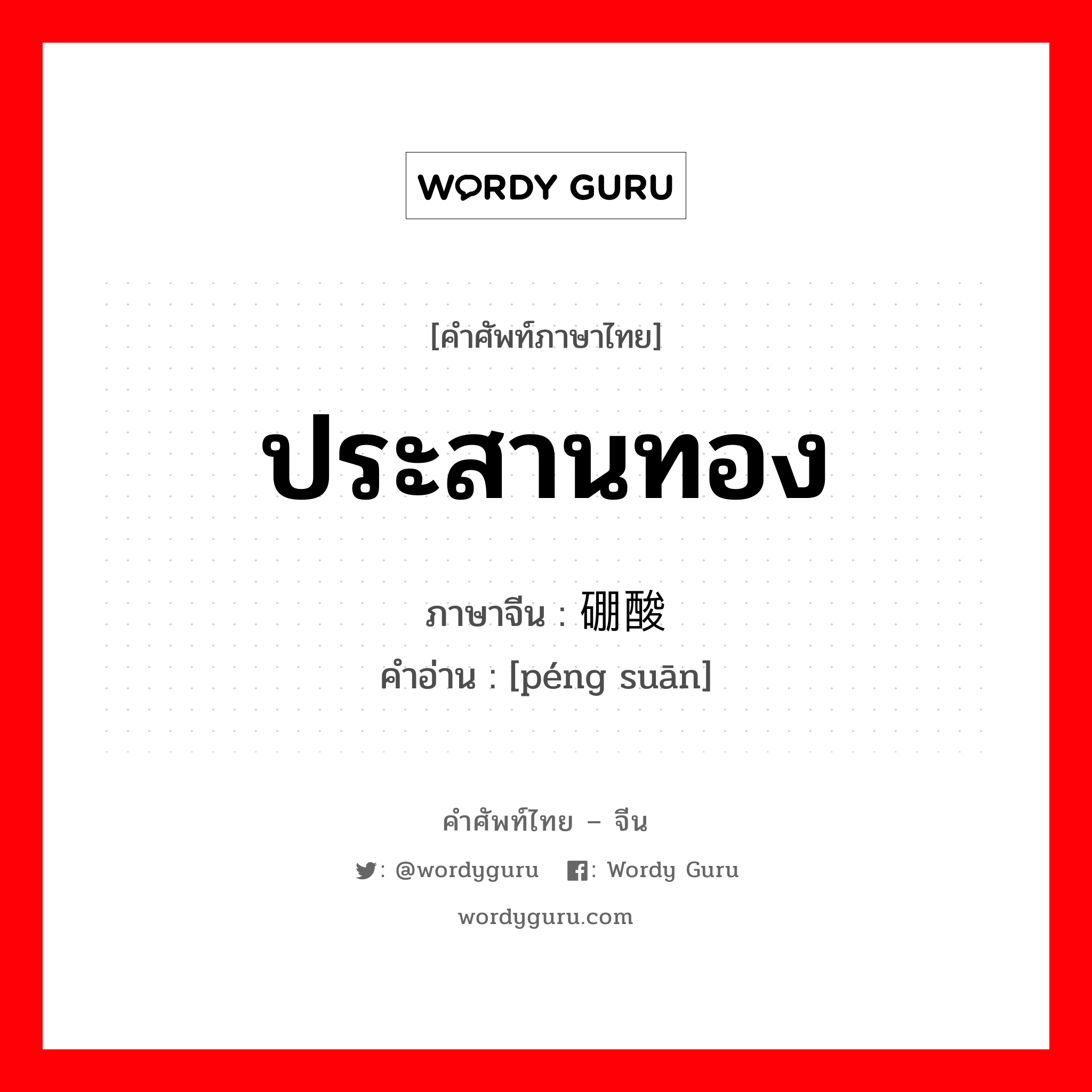 ประสานทอง ภาษาจีนคืออะไร, คำศัพท์ภาษาไทย - จีน ประสานทอง ภาษาจีน 硼酸 คำอ่าน [péng suān]