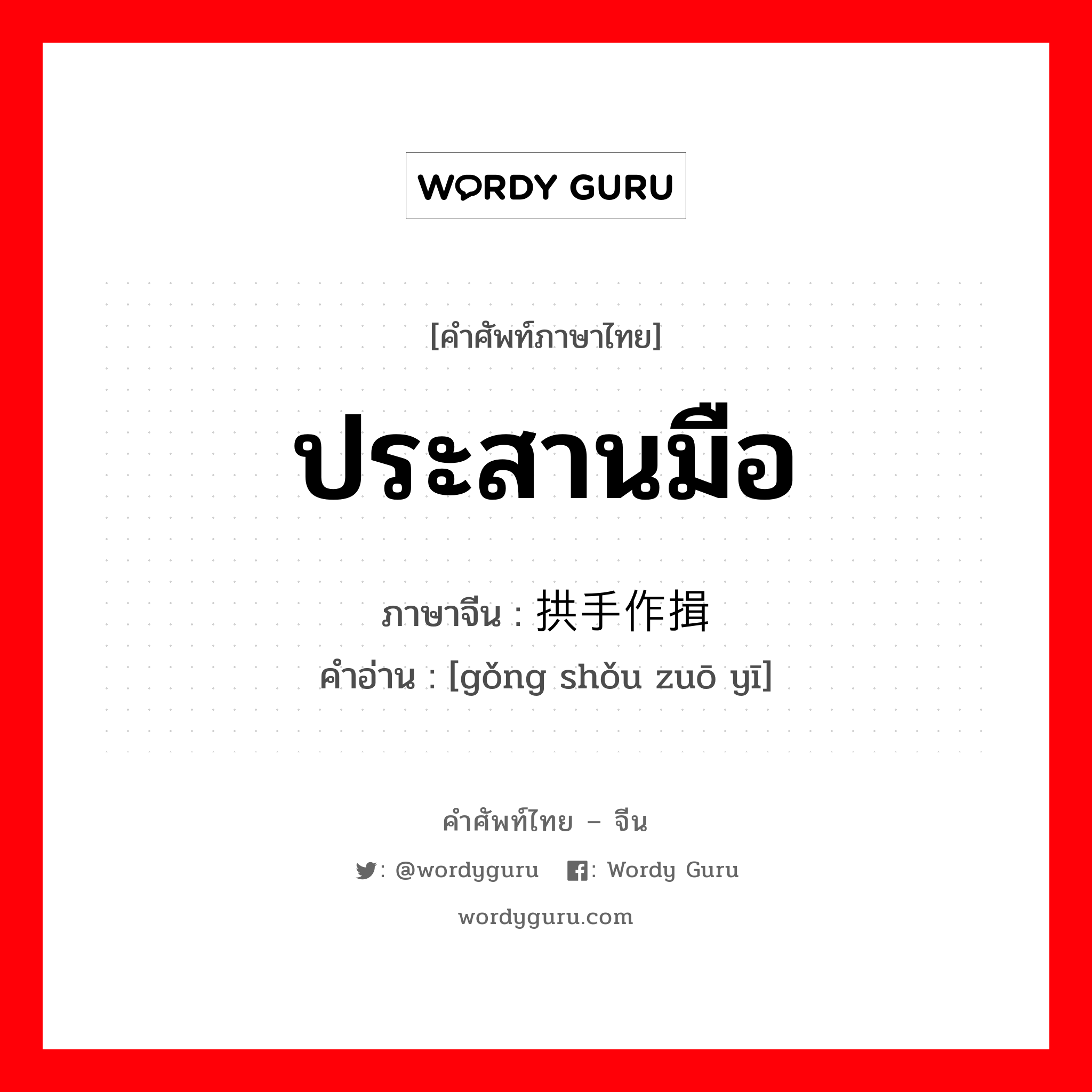 ประสานมือ ภาษาจีนคืออะไร, คำศัพท์ภาษาไทย - จีน ประสานมือ ภาษาจีน 拱手作揖 คำอ่าน [gǒng shǒu zuō yī]