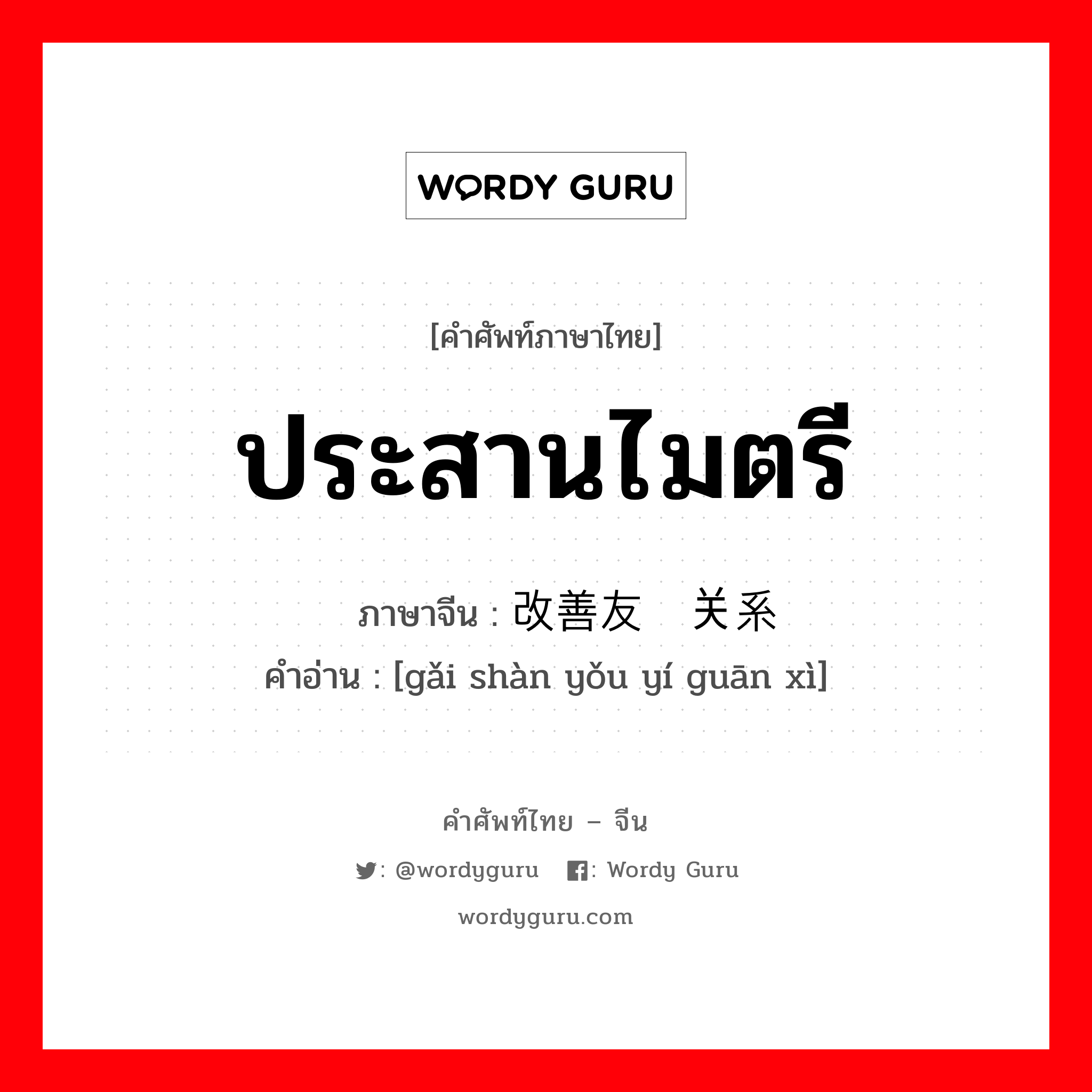 ประสานไมตรี ภาษาจีนคืออะไร, คำศัพท์ภาษาไทย - จีน ประสานไมตรี ภาษาจีน 改善友谊关系 คำอ่าน [gǎi shàn yǒu yí guān xì]