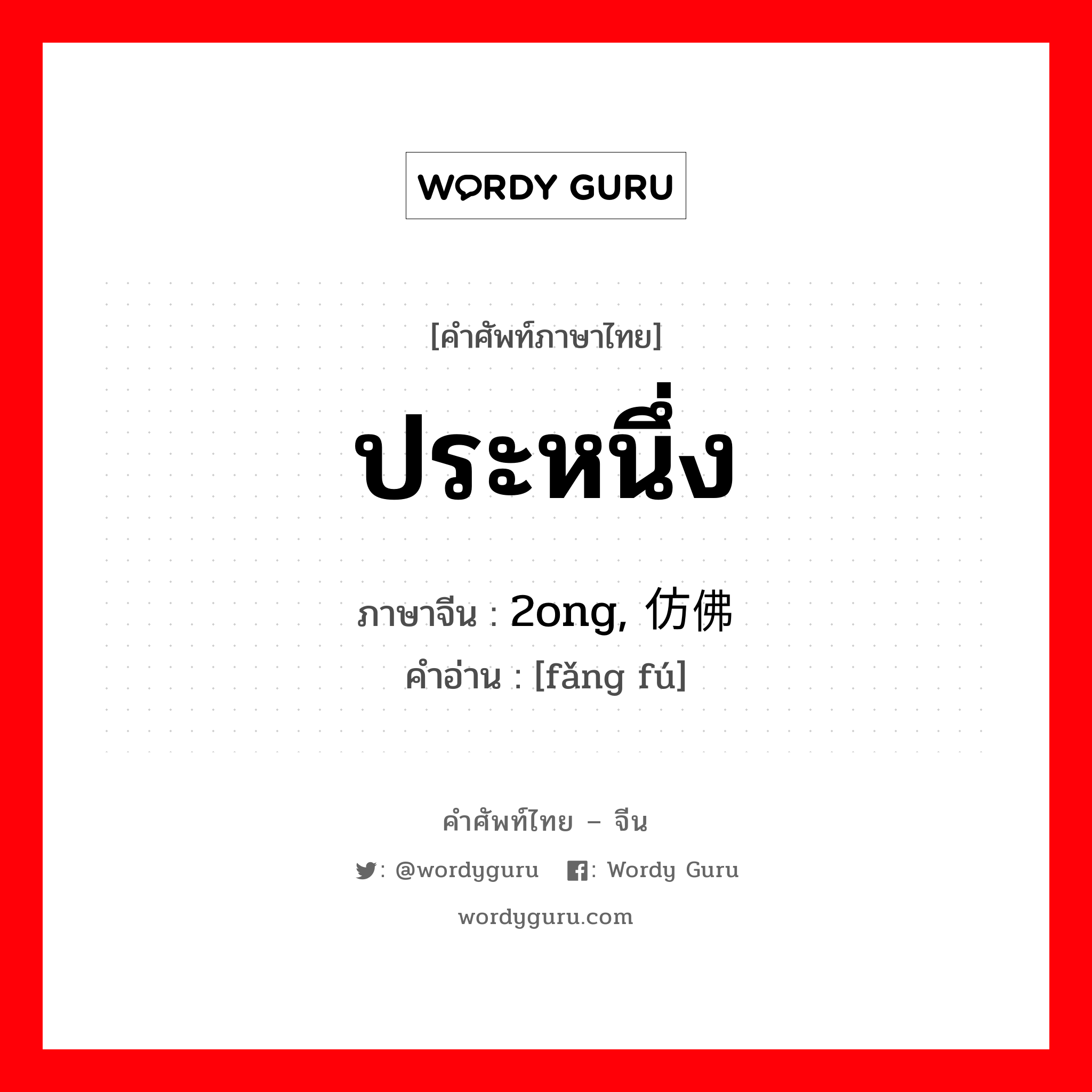 ประหนึ่ง ภาษาจีนคืออะไร, คำศัพท์ภาษาไทย - จีน ประหนึ่ง ภาษาจีน 2ong, 仿佛 คำอ่าน [fǎng fú]