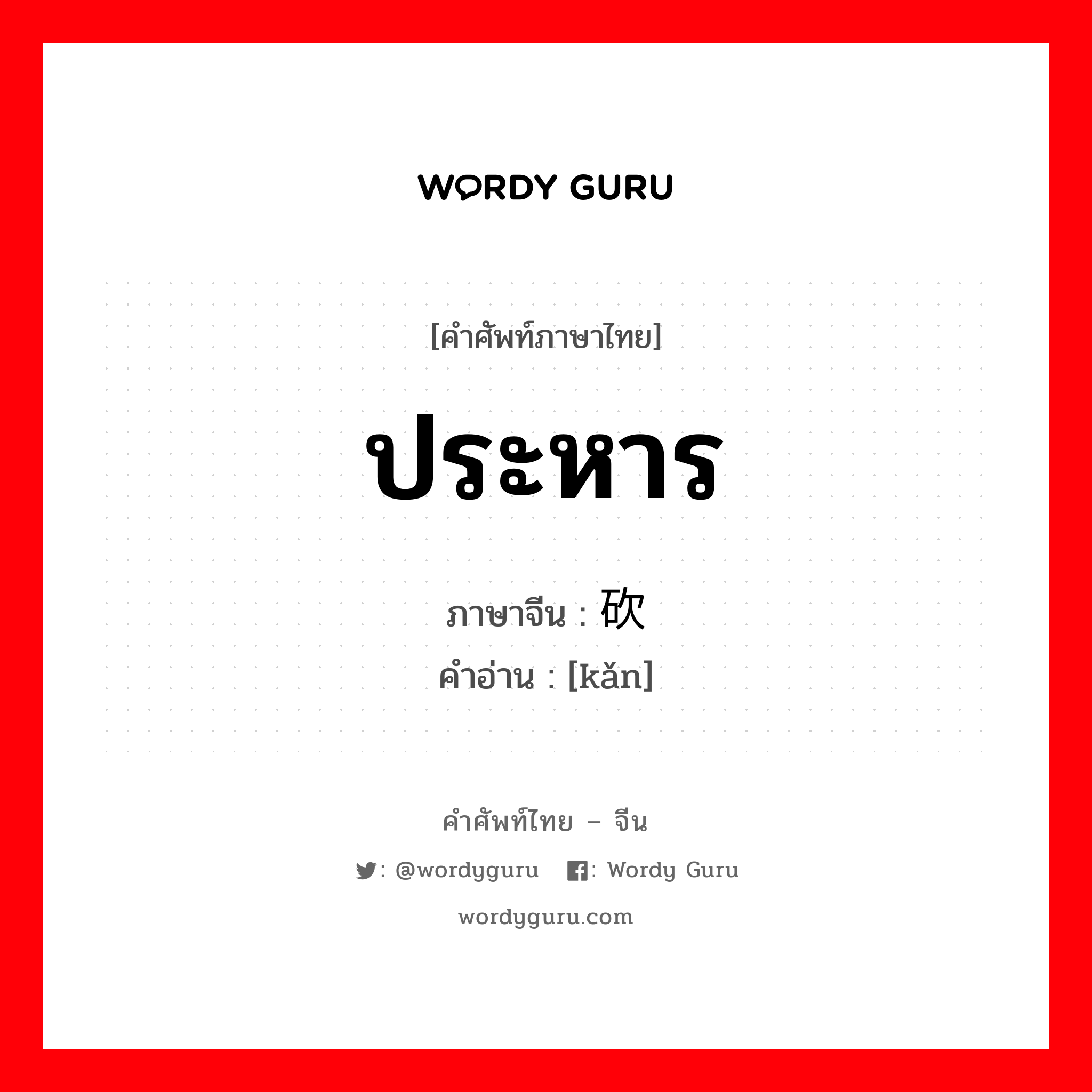 ประหาร ภาษาจีนคืออะไร, คำศัพท์ภาษาไทย - จีน ประหาร ภาษาจีน 砍 คำอ่าน [kǎn]