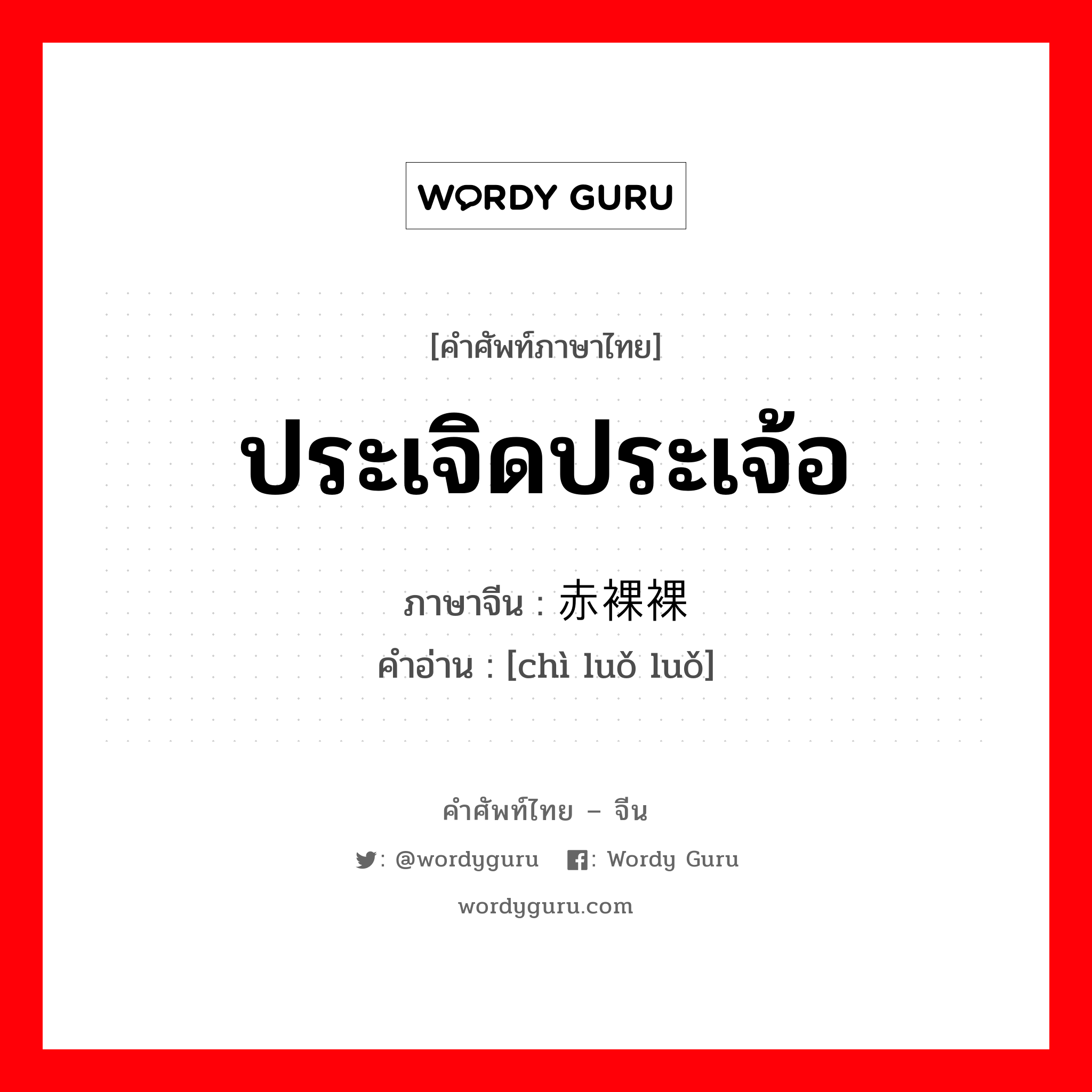 ประเจิดประเจ้อ ภาษาจีนคืออะไร, คำศัพท์ภาษาไทย - จีน ประเจิดประเจ้อ ภาษาจีน 赤裸裸 คำอ่าน [chì luǒ luǒ]