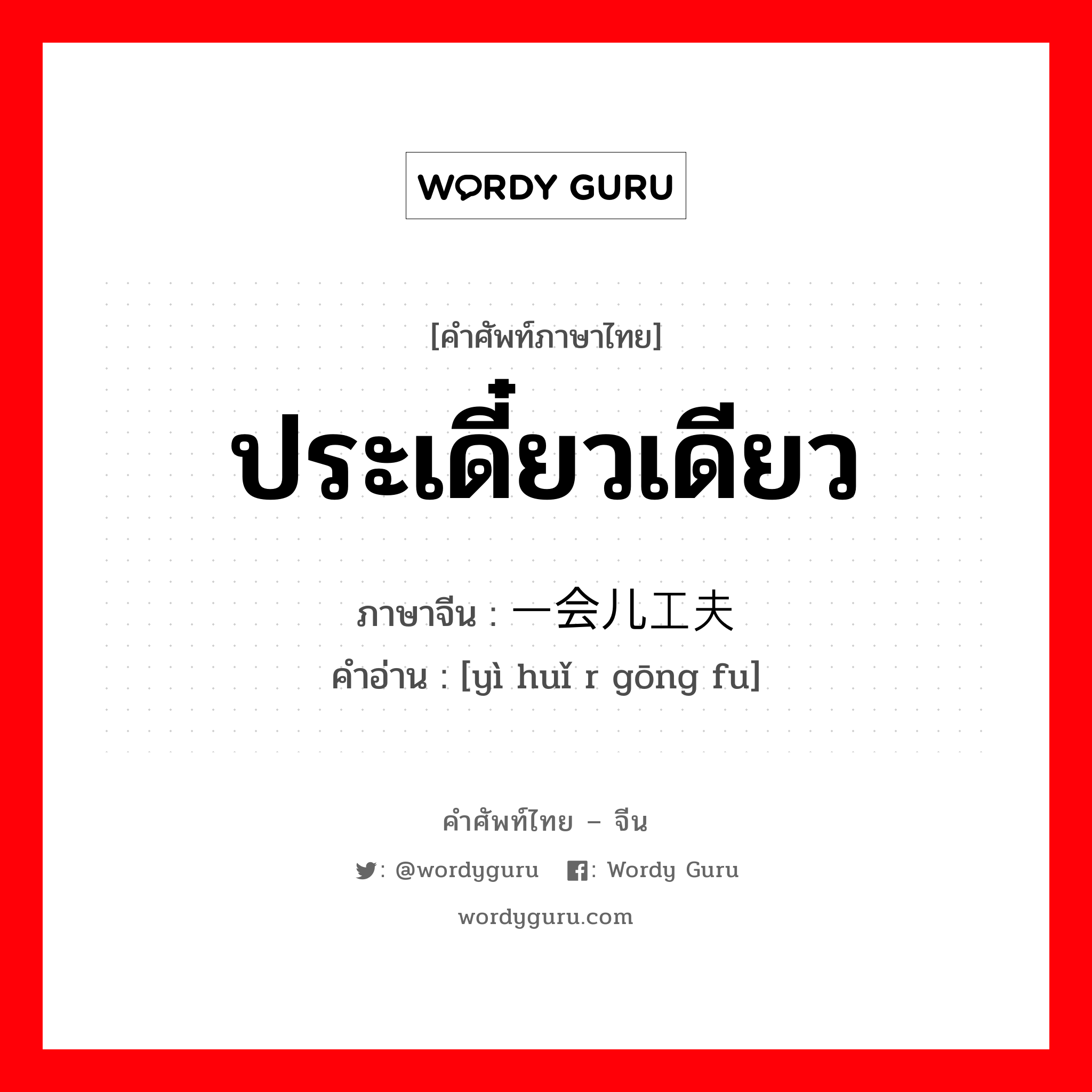 ประเดี๋ยวเดียว ภาษาจีนคืออะไร, คำศัพท์ภาษาไทย - จีน ประเดี๋ยวเดียว ภาษาจีน 一会儿工夫 คำอ่าน [yì huǐ r gōng fu]