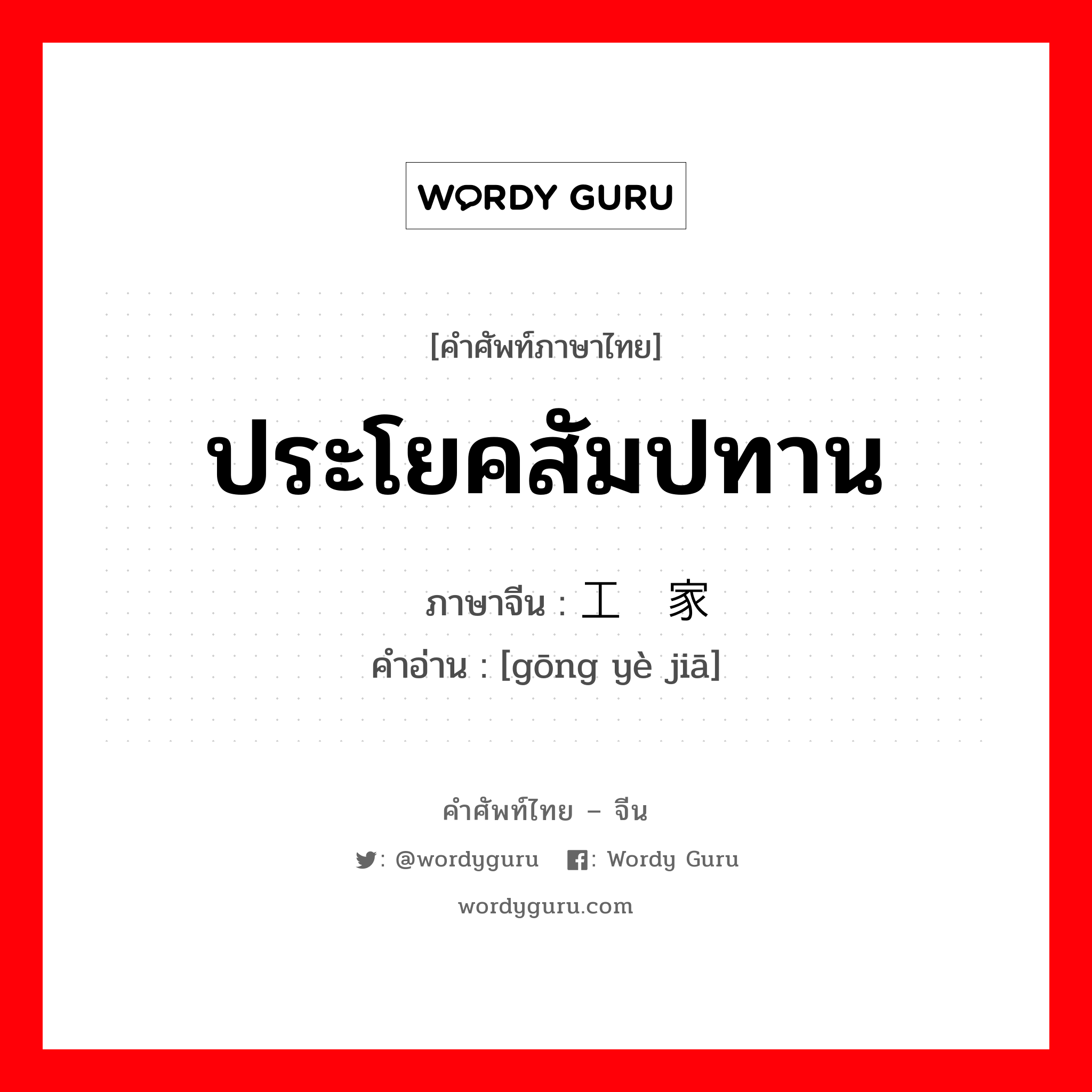 ประโยคสัมปทาน ภาษาจีนคืออะไร, คำศัพท์ภาษาไทย - จีน ประโยคสัมปทาน ภาษาจีน 工业家 คำอ่าน [gōng yè jiā]