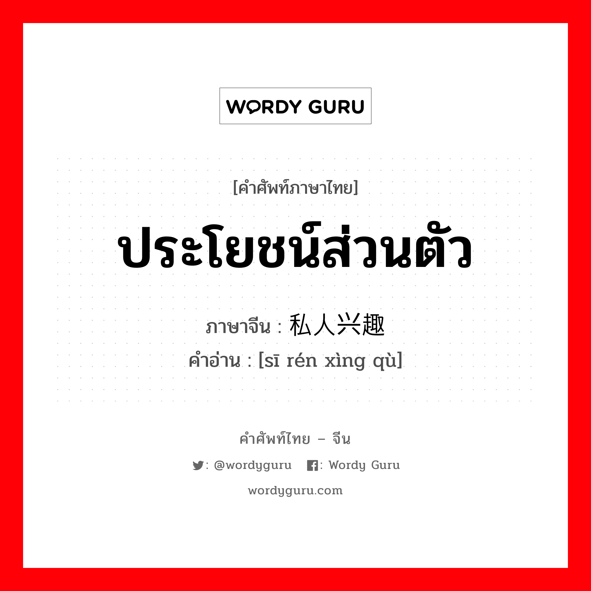 ประโยชน์ส่วนตัว ภาษาจีนคืออะไร, คำศัพท์ภาษาไทย - จีน ประโยชน์ส่วนตัว ภาษาจีน 私人兴趣 คำอ่าน [sī rén xìng qù]