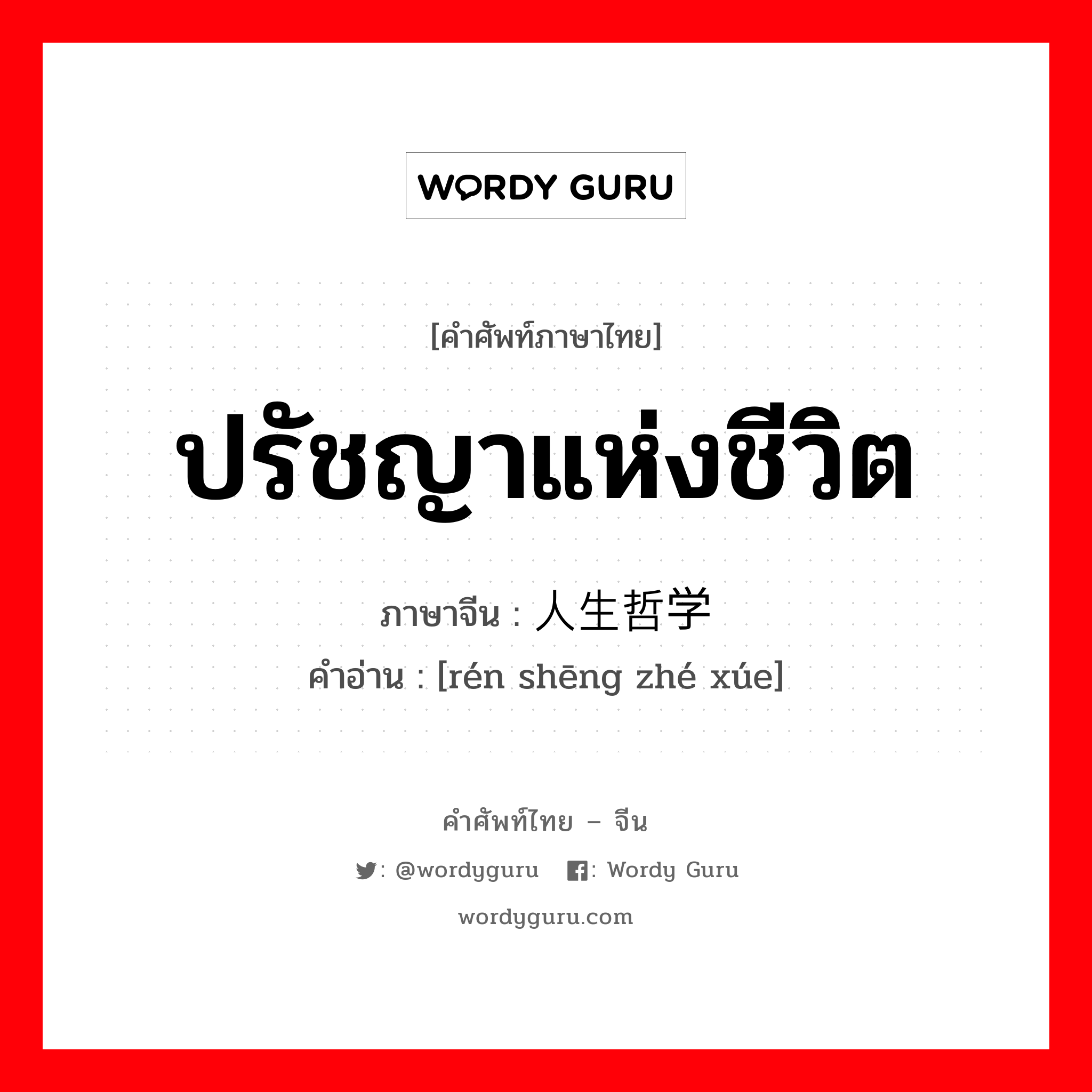 ปรัชญาแห่งชีวิต ภาษาจีนคืออะไร, คำศัพท์ภาษาไทย - จีน ปรัชญาแห่งชีวิต ภาษาจีน 人生哲学 คำอ่าน [rén shēng zhé xúe]