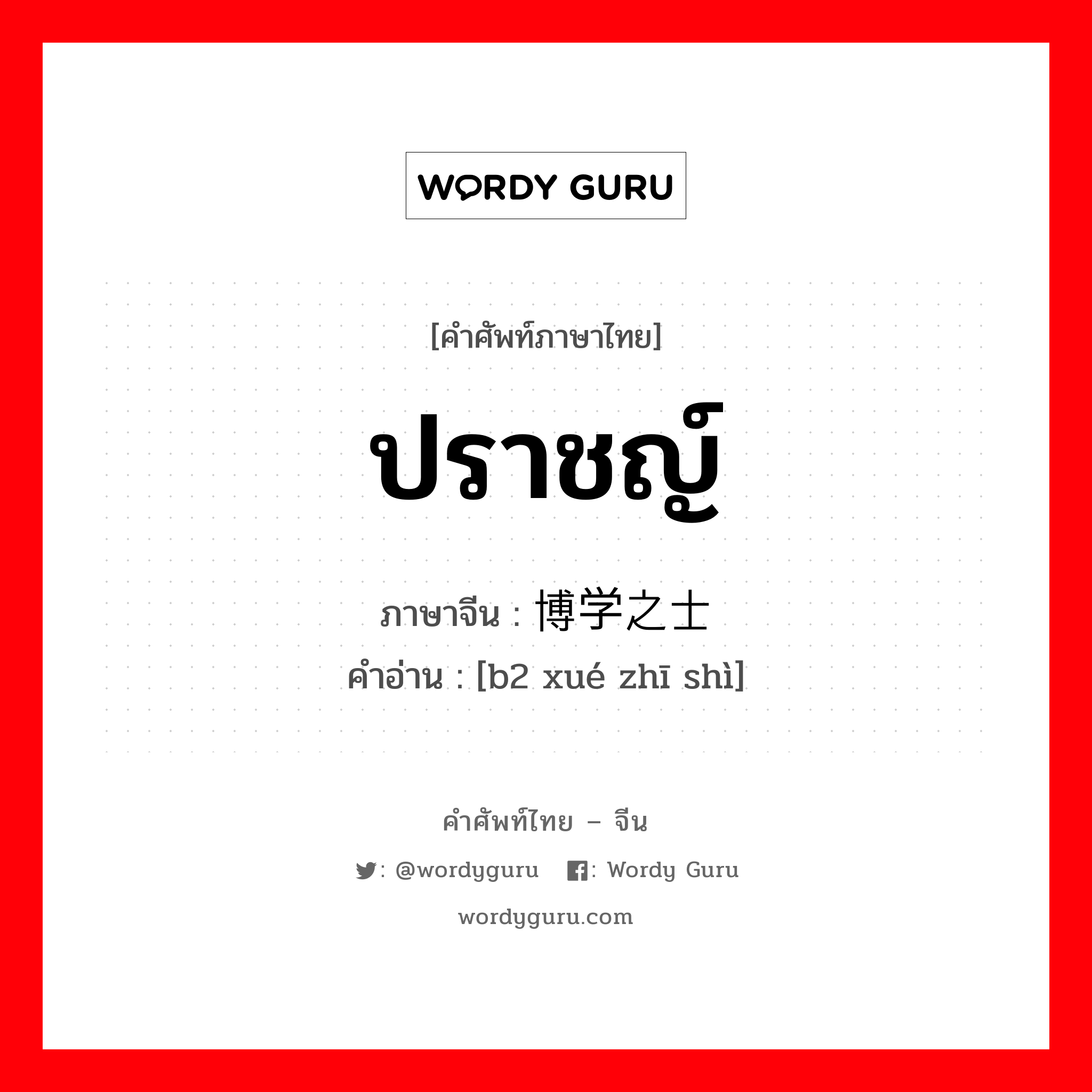 ปราชญ์ ภาษาจีนคืออะไร, คำศัพท์ภาษาไทย - จีน ปราชญ์ ภาษาจีน 博学之士 คำอ่าน [b2 xué zhī shì]