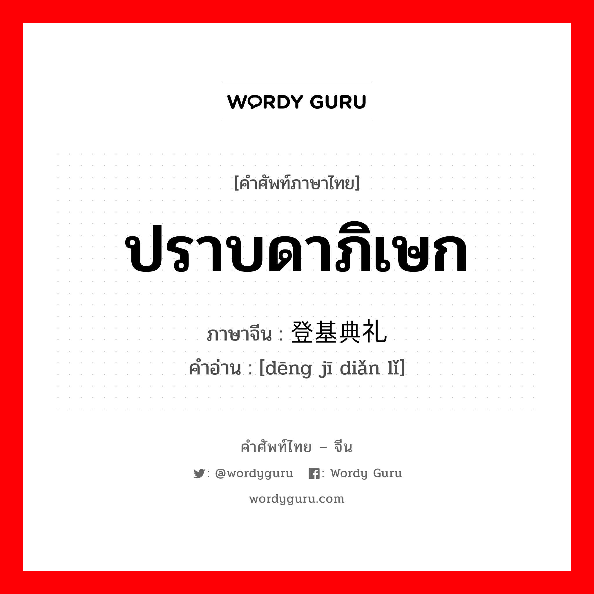 ปราบดาภิเษก ภาษาจีนคืออะไร, คำศัพท์ภาษาไทย - จีน ปราบดาภิเษก ภาษาจีน 登基典礼 คำอ่าน [dēng jī diǎn lǐ]