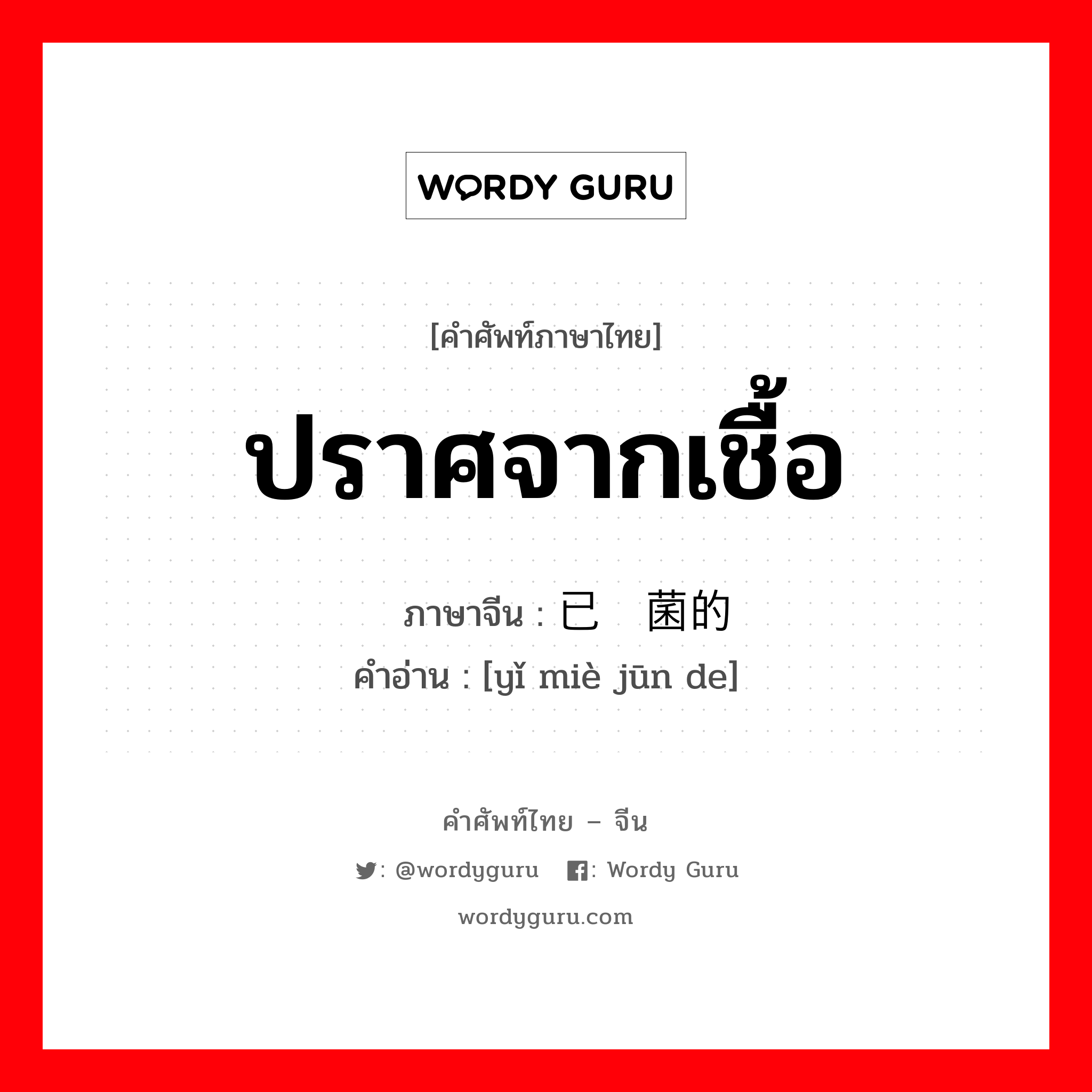 ปราศจากเชื้อ ภาษาจีนคืออะไร, คำศัพท์ภาษาไทย - จีน ปราศจากเชื้อ ภาษาจีน 已灭菌的 คำอ่าน [yǐ miè jūn de]