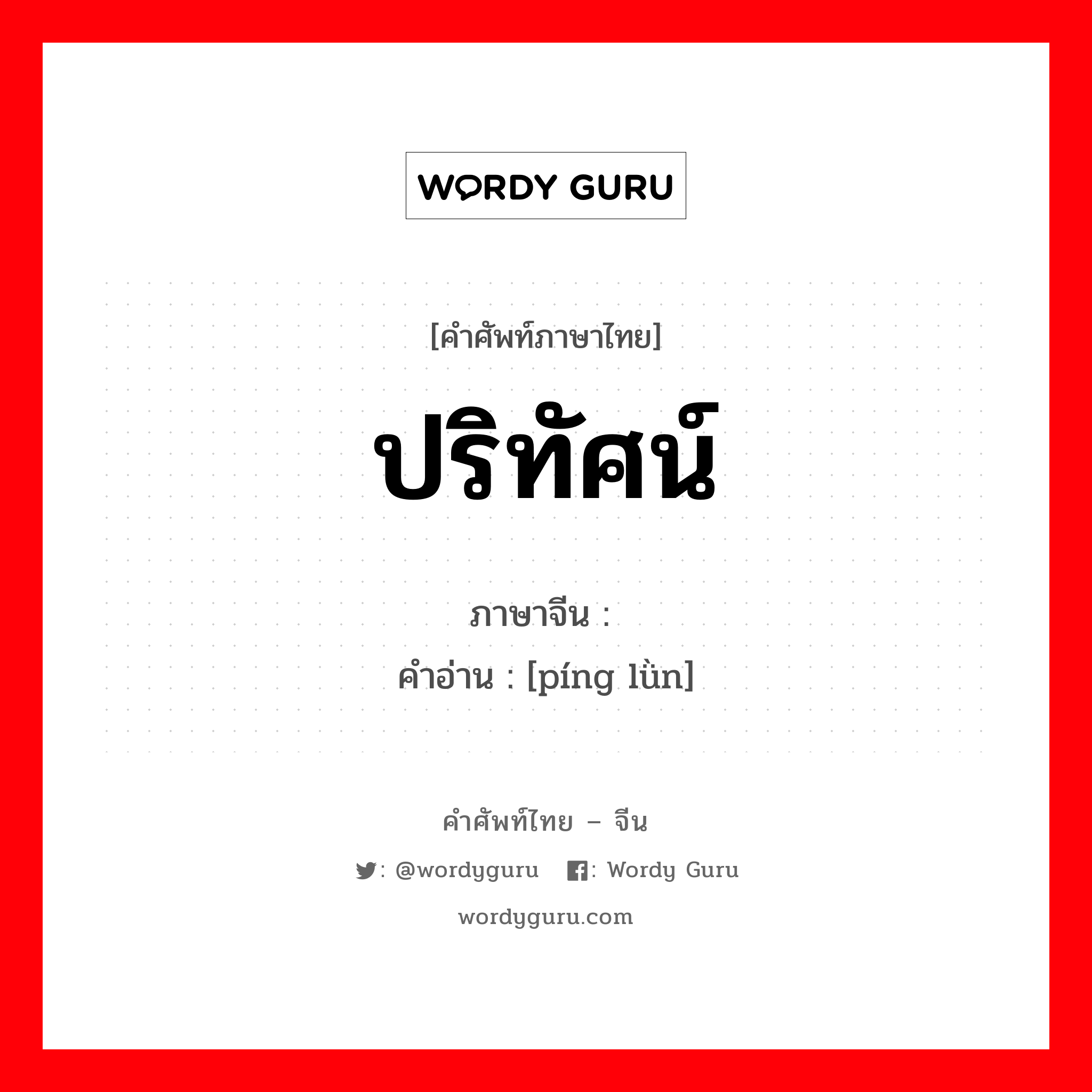 ปริทัศน์ ภาษาจีนคืออะไร, คำศัพท์ภาษาไทย - จีน ปริทัศน์ ภาษาจีน 评论 คำอ่าน [píng lǜn]