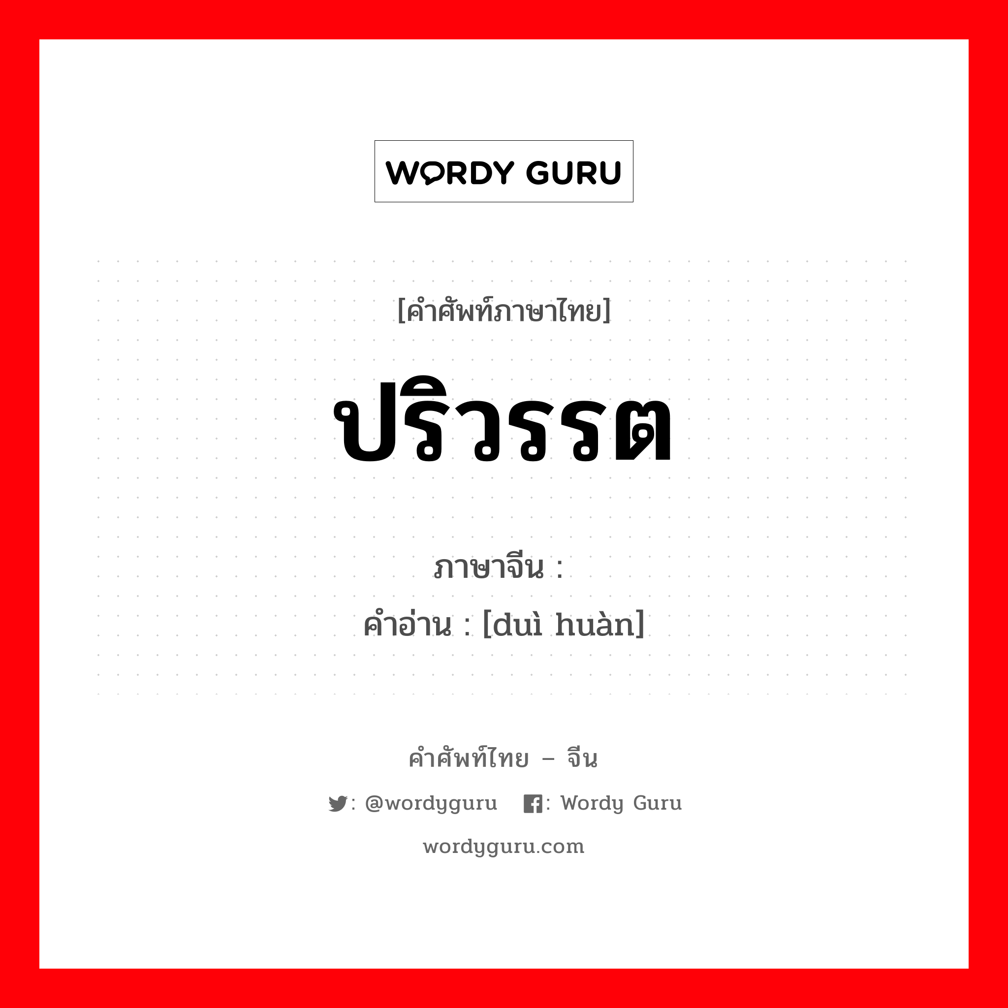 ปริวรรต ภาษาจีนคืออะไร, คำศัพท์ภาษาไทย - จีน ปริวรรต ภาษาจีน 兑换 คำอ่าน [duì huàn]