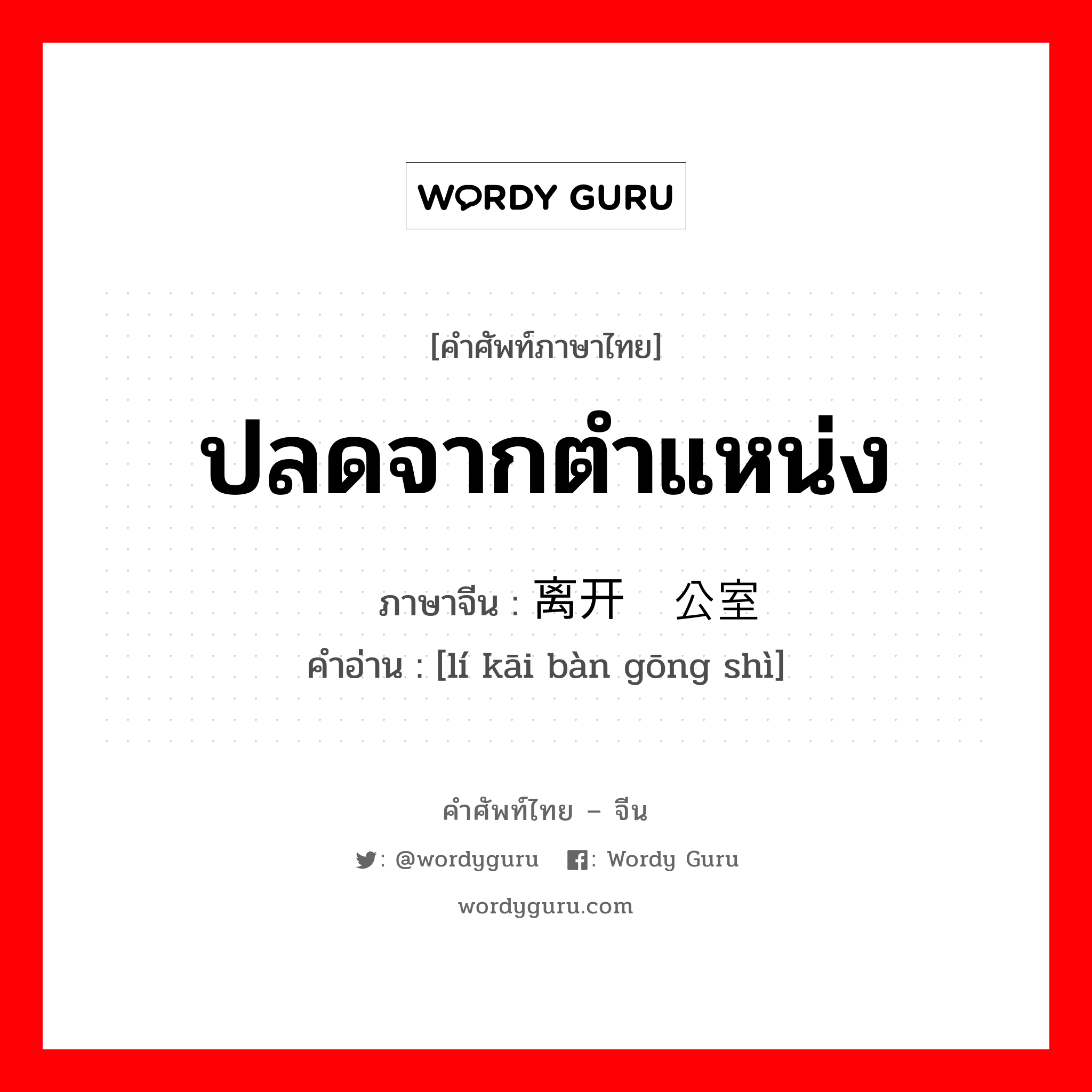 ปลดจากตำแหน่ง ภาษาจีนคืออะไร, คำศัพท์ภาษาไทย - จีน ปลดจากตำแหน่ง ภาษาจีน 离开办公室 คำอ่าน [lí kāi bàn gōng shì]