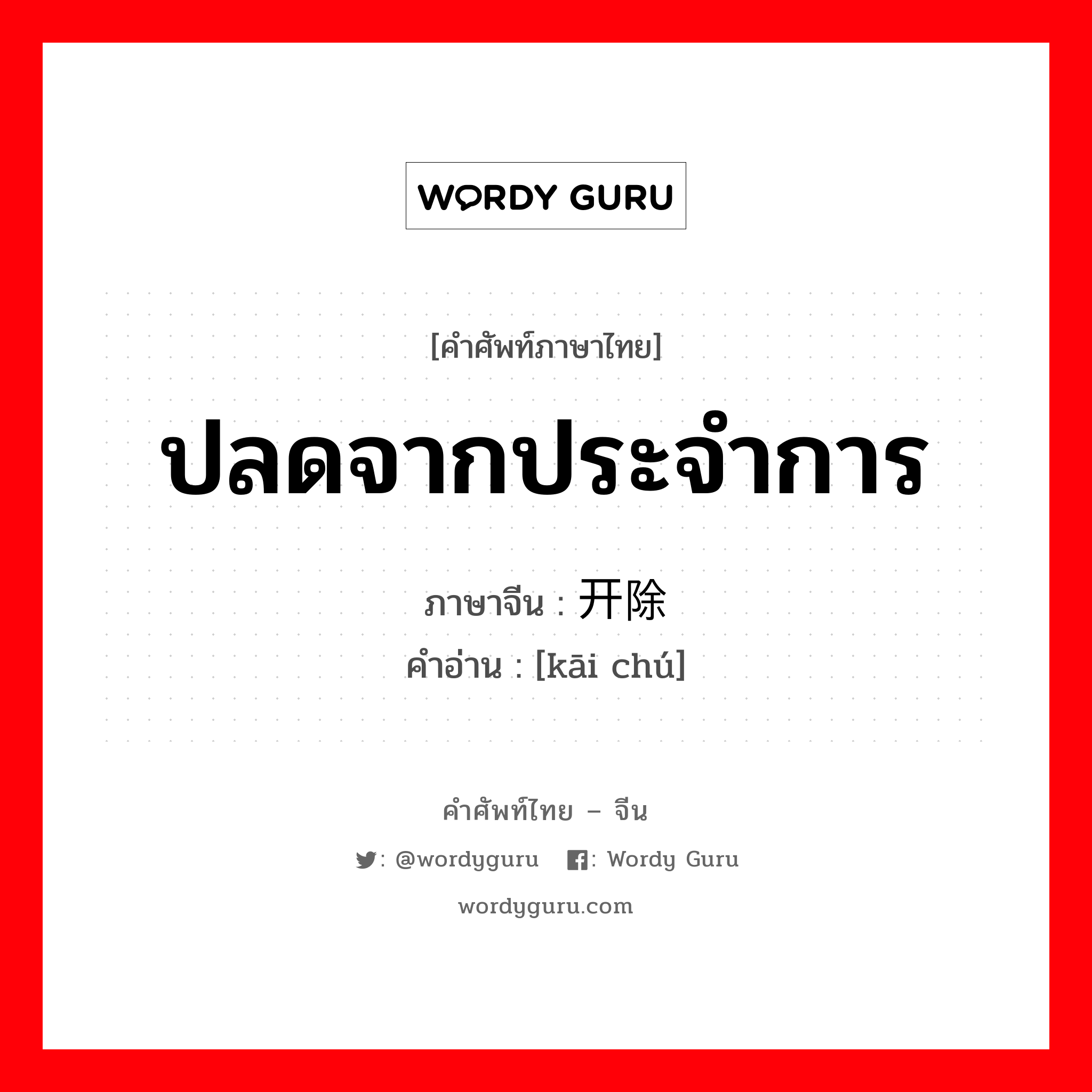 ปลดจากประจำการ ภาษาจีนคืออะไร, คำศัพท์ภาษาไทย - จีน ปลดจากประจำการ ภาษาจีน 开除 คำอ่าน [kāi chú]