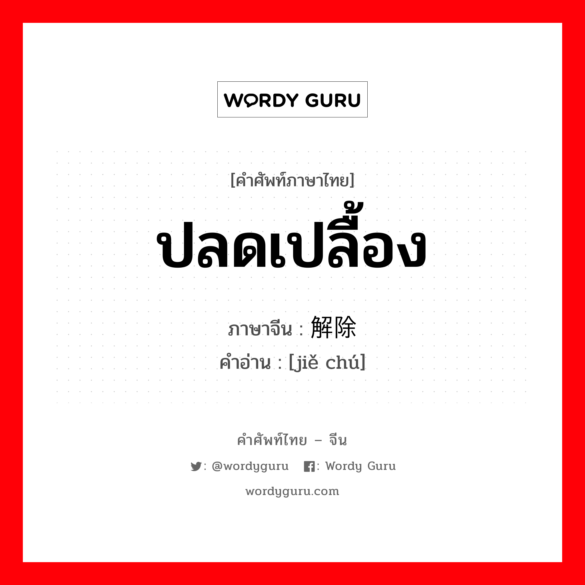 ปลดเปลื้อง ภาษาจีนคืออะไร, คำศัพท์ภาษาไทย - จีน ปลดเปลื้อง ภาษาจีน 解除 คำอ่าน [jiě chú]