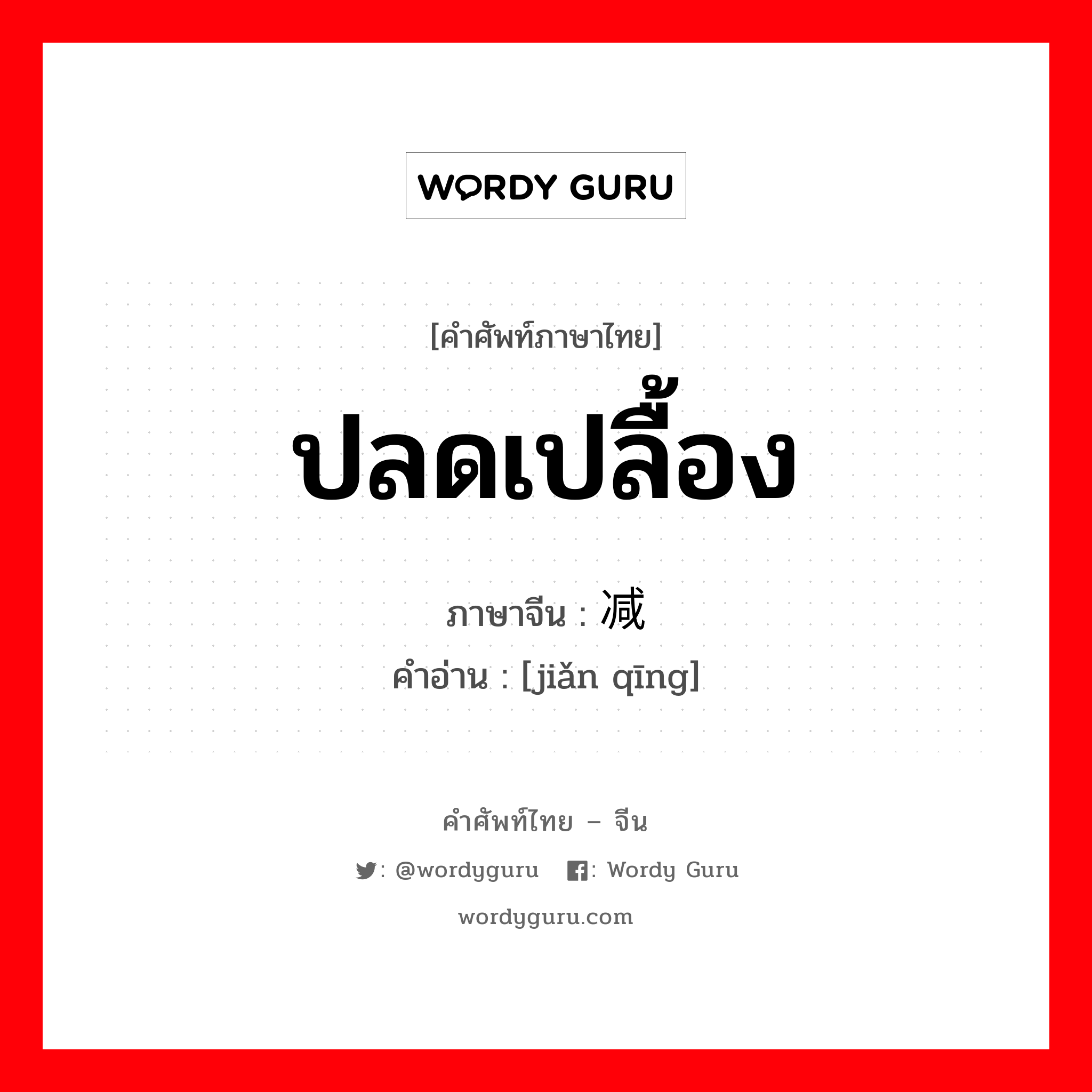 ปลดเปลื้อง ภาษาจีนคืออะไร, คำศัพท์ภาษาไทย - จีน ปลดเปลื้อง ภาษาจีน 减轻 คำอ่าน [jiǎn qīng]