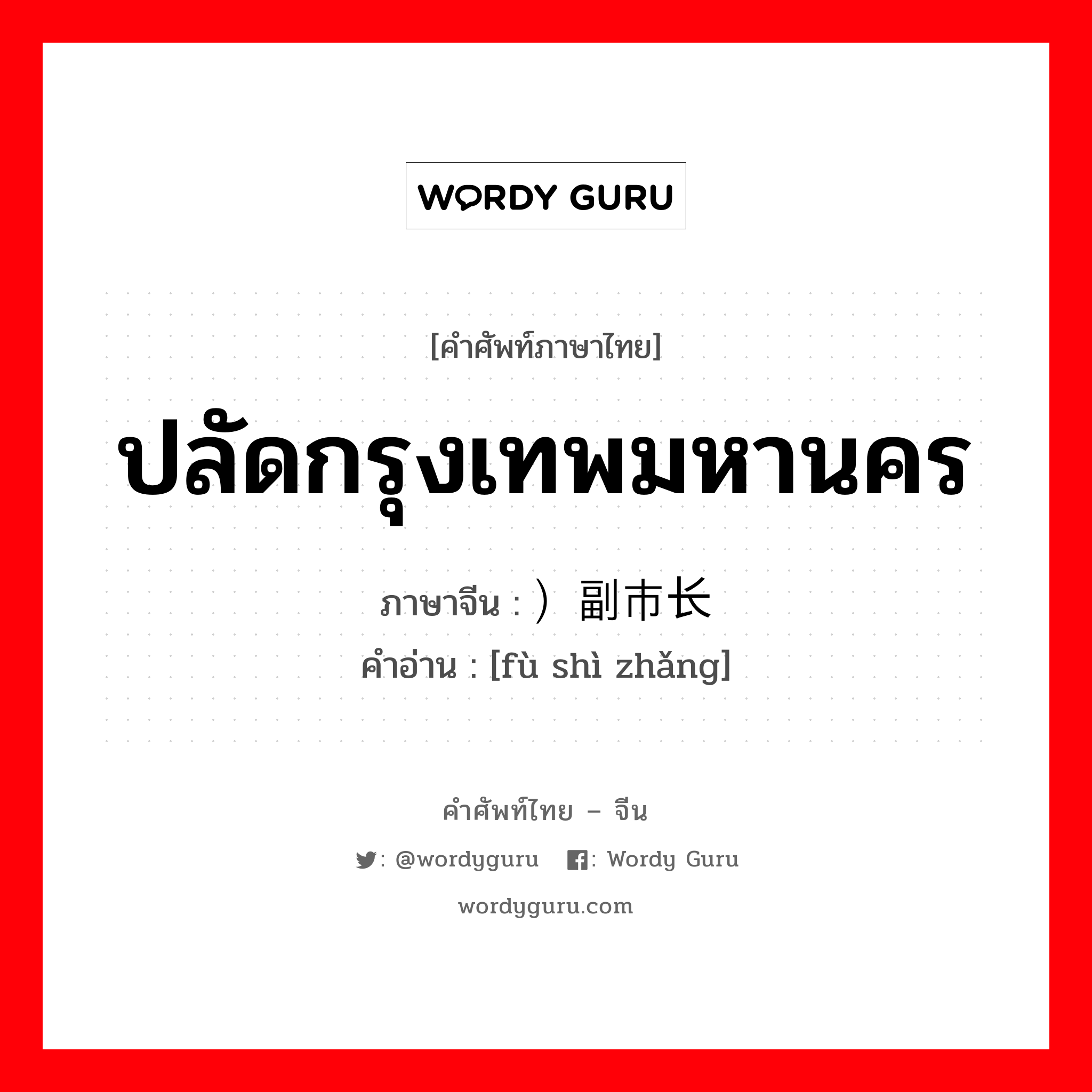 ปลัดกรุงเทพมหานคร ภาษาจีนคืออะไร, คำศัพท์ภาษาไทย - จีน ปลัดกรุงเทพมหานคร ภาษาจีน ）副市长 คำอ่าน [fù shì zhǎng]