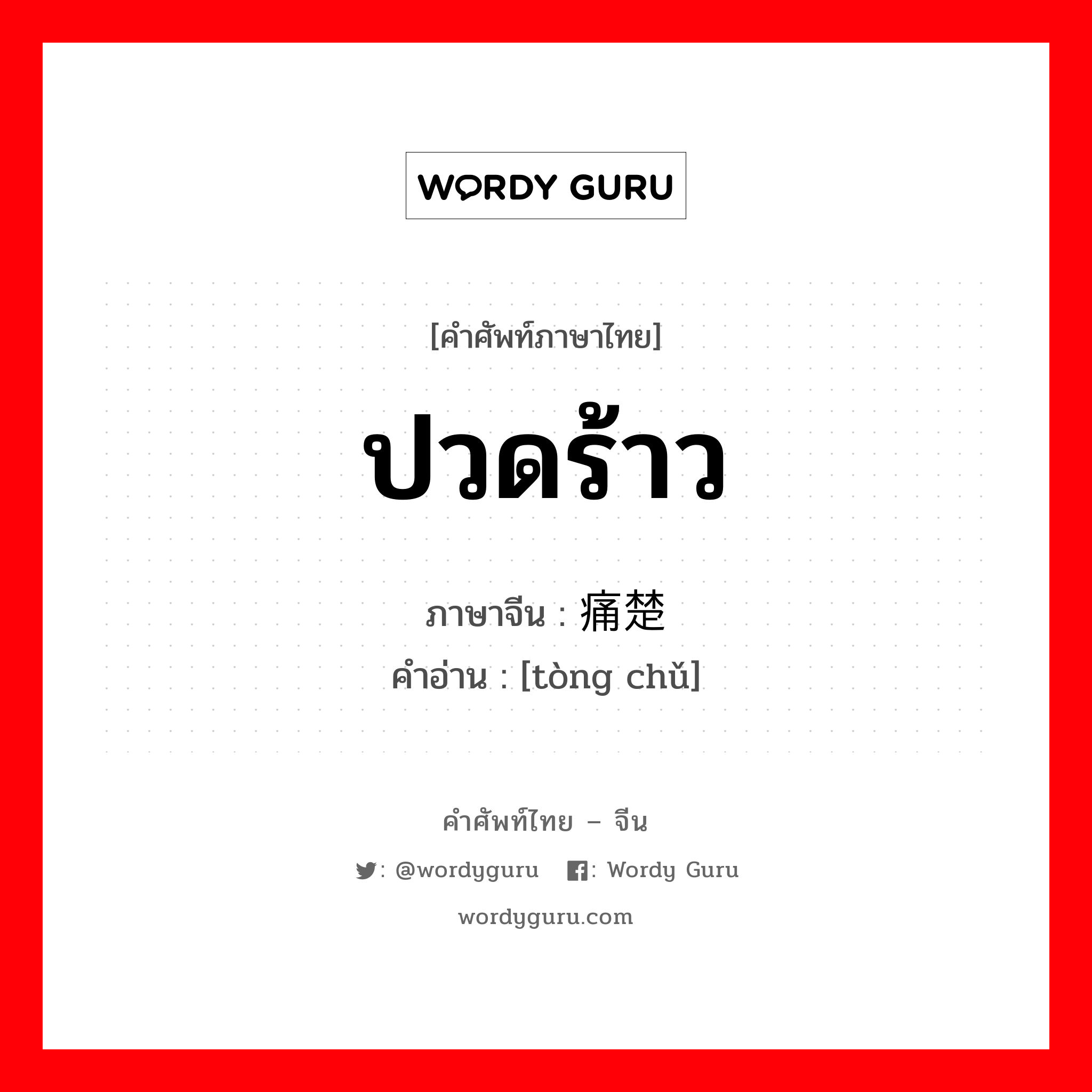 ปวดร้าว ภาษาจีนคืออะไร, คำศัพท์ภาษาไทย - จีน ปวดร้าว ภาษาจีน 痛楚 คำอ่าน [tòng chǔ]