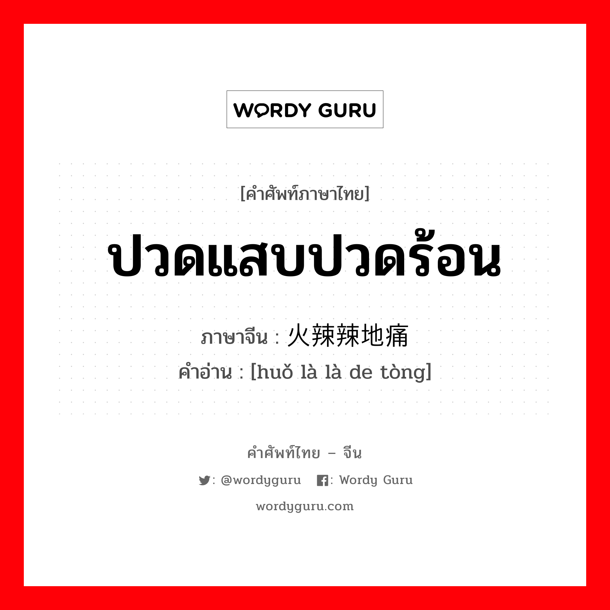 ปวดแสบปวดร้อน ภาษาจีนคืออะไร, คำศัพท์ภาษาไทย - จีน ปวดแสบปวดร้อน ภาษาจีน 火辣辣地痛 คำอ่าน [huǒ là là de tòng]