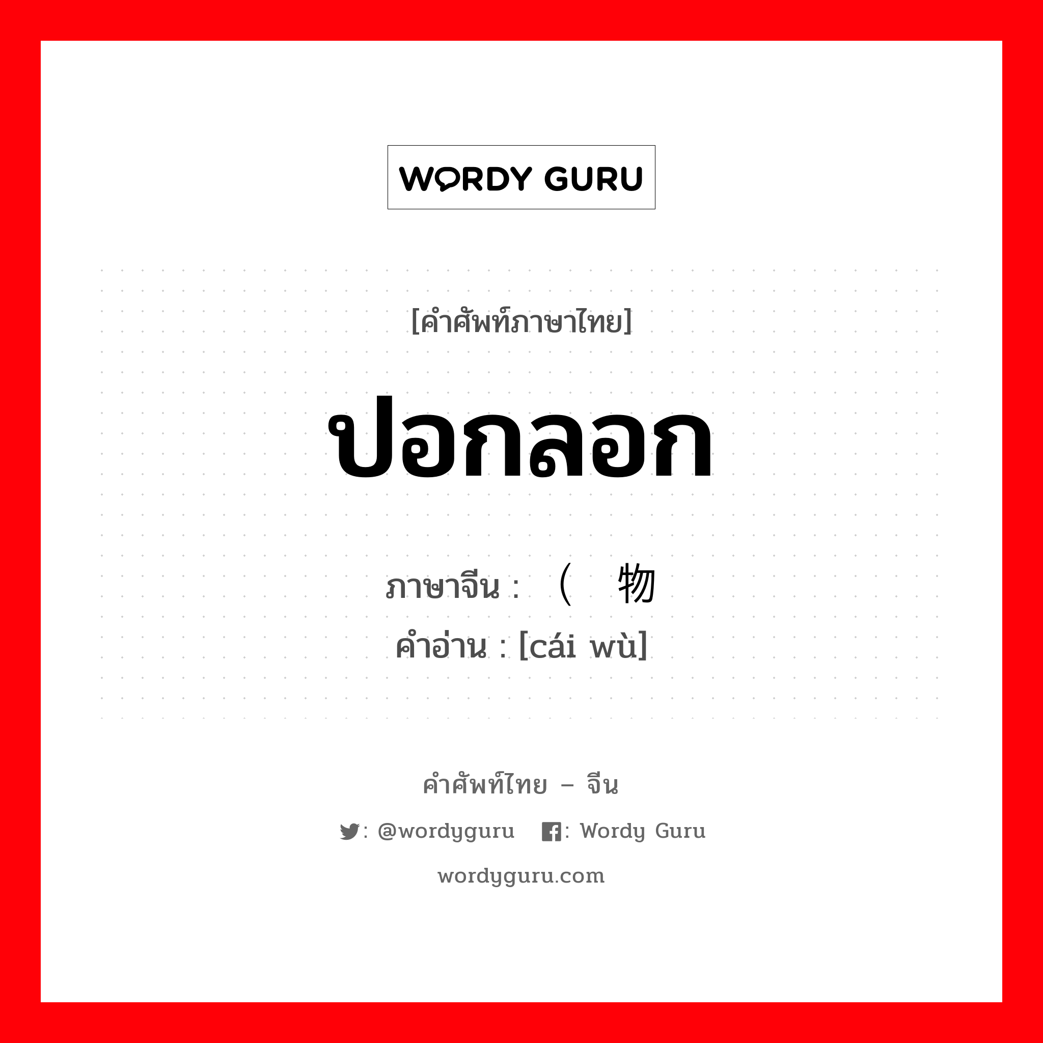 ปอกลอก ภาษาจีนคืออะไร, คำศัพท์ภาษาไทย - จีน ปอกลอก ภาษาจีน （财物 คำอ่าน [cái wù]