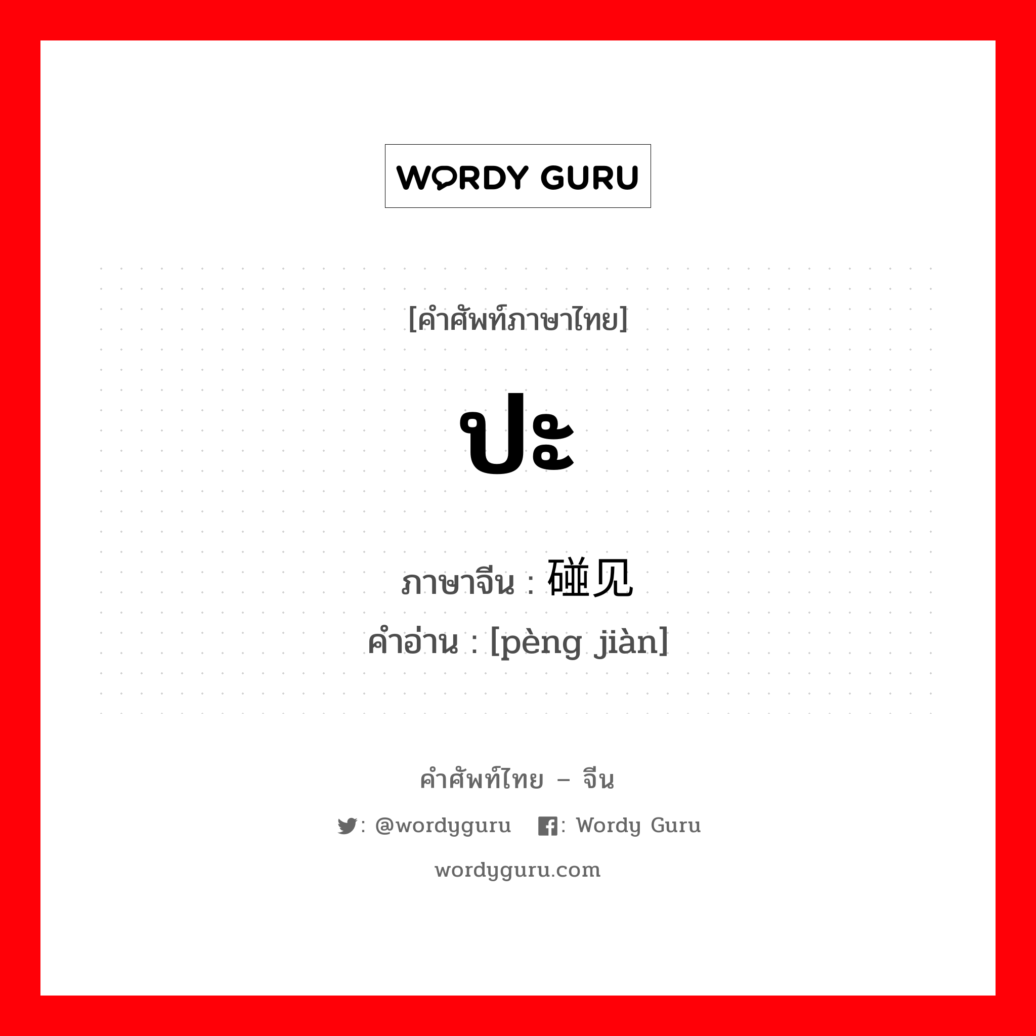 ปะ ภาษาจีนคืออะไร, คำศัพท์ภาษาไทย - จีน ปะ ภาษาจีน 碰见 คำอ่าน [pèng jiàn]