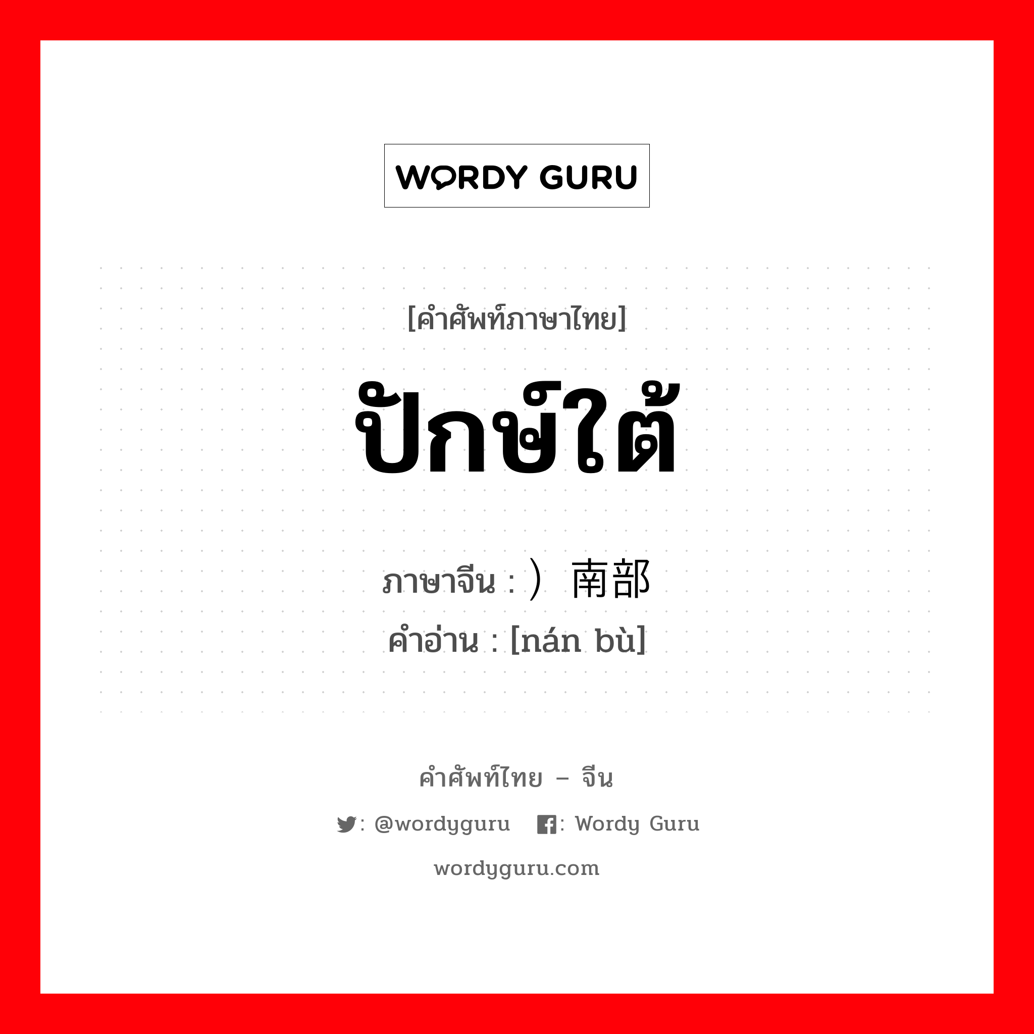 ปักษ์ใต้ ภาษาจีนคืออะไร, คำศัพท์ภาษาไทย - จีน ปักษ์ใต้ ภาษาจีน ）南部 คำอ่าน [nán bù]