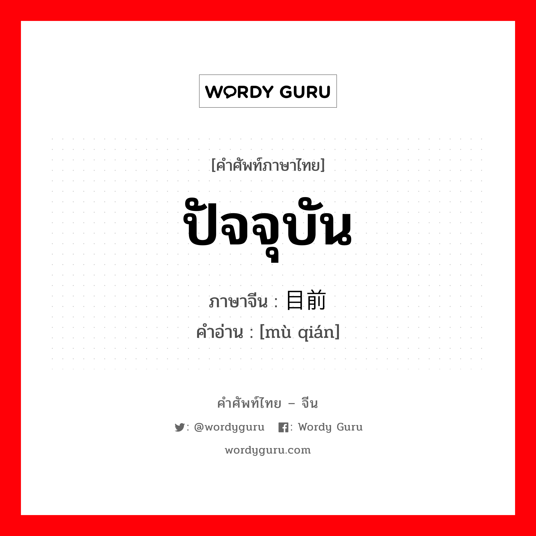 ปัจจุบัน ภาษาจีนคืออะไร, คำศัพท์ภาษาไทย - จีน ปัจจุบัน ภาษาจีน 目前 คำอ่าน [mù qián]